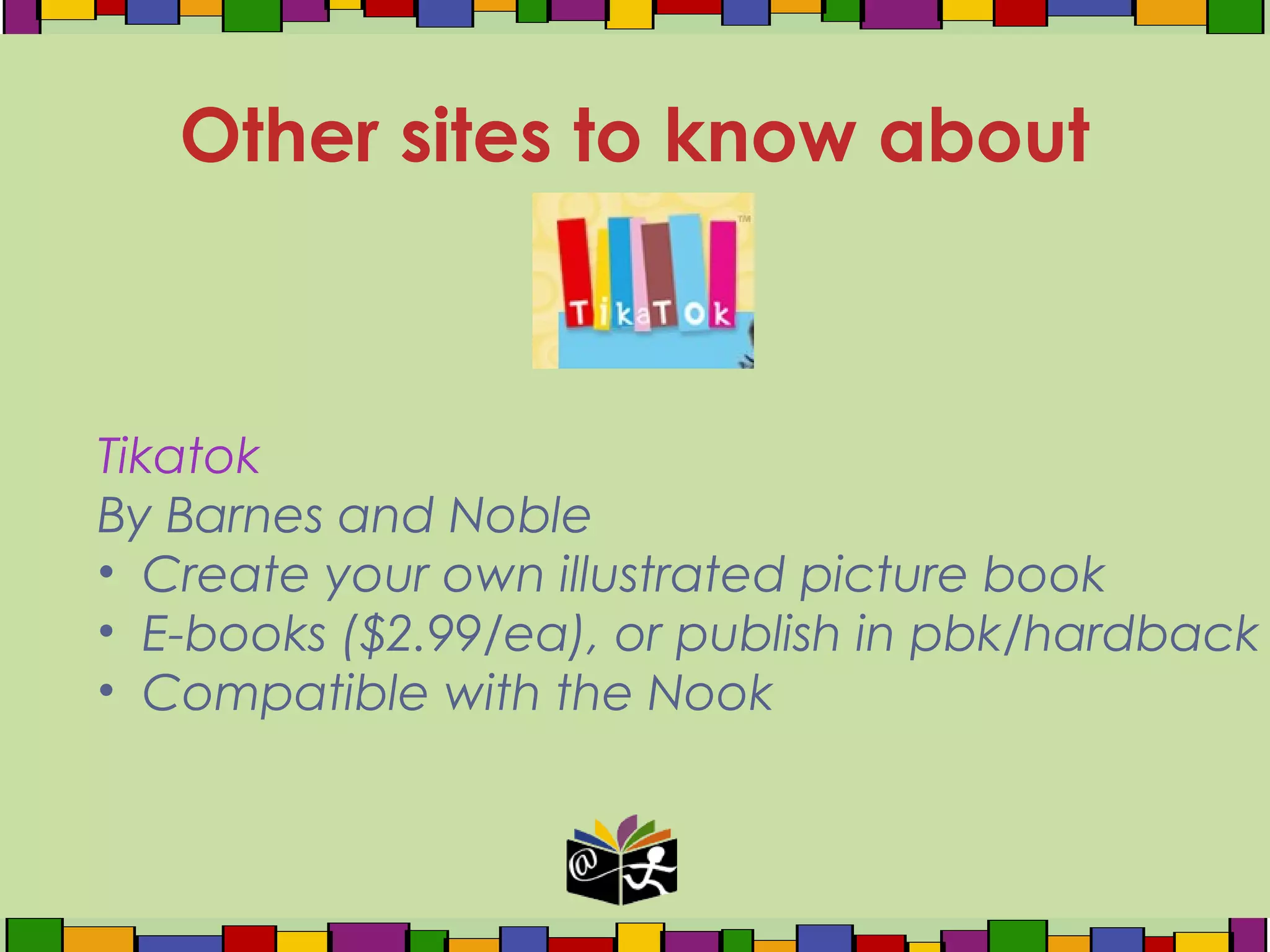 Tikatok
By Barnes and Noble
• Create your own illustrated picture book
• E-books ($2.99/ea), or publish in pbk/hardback
• Compatible with the Nook
Other sites to know about
 