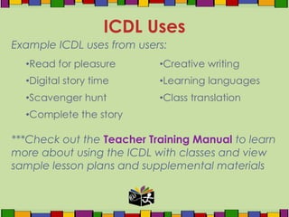 Example ICDL uses from users:
ICDL Uses
***Check out the Teacher Training Manual to learn
more about using the ICDL with classes and view
sample lesson plans and supplemental materials
 