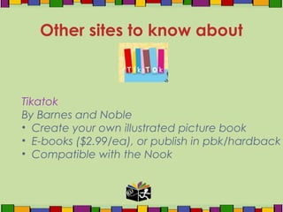 Tikatok
By Barnes and Noble
• Create your own illustrated picture book
• E-books ($2.99/ea), or publish in pbk/hardback
• Compatible with the Nook
Other sites to know about
 