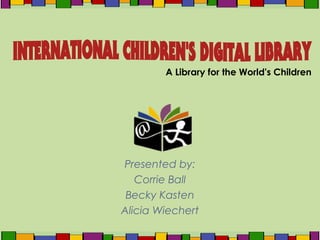 Presented by:
Corrie Ball
Becky Kasten
Alicia Wiechert
A Library for the World's Children
 