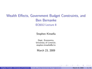Wealth Eﬀects, Government Budget Constraints, and
                         Ben Bernanke
                                               EC6012 Lecture 8


                                                Stephen Kinsella

                                                 Dept. Economics,
                                               University of Limerick.
                                               stephen.kinsella@ul.ie

                                                 March 23, 2009




Stephen Kinsella (University of Limerick) Wealth Eﬀects, Government Budget Constraints, and Ben Bernanke 23, 2009
                                                                                                   March            1/9
 