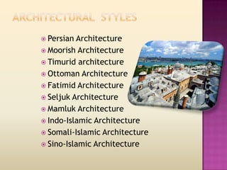  Persian Architecture
 Moorish Architecture
 Timurid architecture
 Ottoman Architecture
 Fatimid Architecture
 Seljuk Architecture
 Mamluk Architecture
 Indo-Islamic Architecture
 Somali-Islamic Architecture
 Sino-Islamic Architecture
 