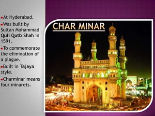 At Hyderabad.
 Was built by
Sultan Mohammad
Quli Qutb Shah in
1591.
 To commemorate
the elimination of
a plague.
 Built in Tajaya
style.
 Charminar means
four minarets.
 