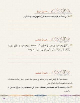 109109
:ُ‫الرابع‬ ُ‫ؤال‬�‫ال�س‬
: ُ‫اخلام�س‬ ُ‫ؤال‬�‫ال�س‬
: ُ‫ال�ساد�س‬ ُ‫ؤال‬�‫ال�س‬
. ِ‫ر�س‬َّ‫د‬‫لل‬ َ‫ك‬ِ‫هم‬َ‫ف‬ ِ‫خالل‬ ْ‫ن‬ِ‫م‬ ِ‫اجح‬َّ‫ن‬‫ال‬ ِّ‫الع�سكري‬ ِ‫القائد‬ ِ‫موا�صفات‬ َّ‫م‬َ‫ه‬‫أ‬� ِ‫ر‬‫أ�سط‬� ِ‫ة‬‫ثالث‬ ‫يف‬ ْ‫ب‬ُ‫ت‬‫اك‬ G
.......................................................................................................................
.......................................................................................................................
.......................................................................................................................
‫ﮩ‬‫ﮨ‬‫ﮧ‬‫ﮦ‬‫ﱫ‬ :‫تعاىل‬ ِ‫ه‬‫قول‬ َ‫ني‬‫وب‬ .)193‫(البقرة‬ .‫ﱪ‬‫ﭺ‬‫ﭹ‬‫ﭸ‬‫ﭷ‬‫ﭶ‬‫ﱫ‬ :‫تعاىل‬ ِ‫ه‬‫قول‬ َ‫ني‬‫ب‬ ُ‫ق‬ّ‫ف‬‫و‬ُ‫ت‬ َ‫كيف‬ G
‫؟‬)125 ‫(النحل‬ .‫ﱪ‬‫ﮱ‬‫ﮰ‬‫ﮯ‬‫ﮮ‬‫ﮭ‬‫ﮬ‬‫ﮫ‬‫ﮪ‬
.......................................................................................................................
.......................................................................................................................
.......................................................................................................................
َ‫كان‬ ،ً‫ة‬‫عديد‬ َ‫أ�ساليب‬�‫و‬ َ‫و�سائل‬ ،ِ‫ء‬‫عدا‬َ‫أ‬‫ل‬‫ا‬ َّ‫�ضد‬ ‫ِه‬‫ب‬‫أ�صحا‬� َ‫مع‬ ‫ها‬ َ‫خا�ض‬ ‫تي‬ّ‫ل‬‫ا‬ ِ‫المعارك‬ ‫في‬ h ِ‫هلل‬‫ا‬ ُ‫ر�سول‬ َ‫م‬‫ا�ستخد‬ 	
. ِّ‫الليلي‬ ِ‫ك‬ُّ‫التحر‬ ُ‫أ�سلوب‬�‫و‬ ُ‫ة‬ّ‫ي‬ ِ‫النف�س‬ ُ‫الحرب‬ ‫ها‬ْ‫ن‬ِ‫م‬
َ‫من‬ َ‫النوع‬ ‫هذا‬ h ِ‫هلل‬‫ا‬ ُ‫ر�سول‬ ‫فيها‬ ‫م‬َ‫د‬‫ا�ستخ‬ ‫تي‬ّ‫ل‬‫ا‬ َ‫واملواطن‬ ِ‫ني‬َ‫لح‬َ‫امل�صط‬ ِ‫بهذين‬ َ‫د‬‫املق�صو‬ ‫فيها‬ ُّ‫ين‬‫تب‬ ً‫ة‬ّ‫بحثي‬ ً‫ة‬‫ورق‬ ْ‫اكتب‬ G
. ِ‫أ�ساليب‬‫ل‬‫ا‬
 