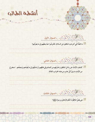 128128
:ُ‫أول‬‫ل‬‫ا‬ ُ‫ؤال‬�‫ال�س‬
ْ‫ا�ستخرج‬ .‫هم‬ُ‫د‬ِ‫ع‬‫�س‬ُ‫ي‬‫و‬ ‫هم‬ُ‫د‬‫في‬ُ‫ي‬ ‫ما‬ ‫إىل‬� ‫م‬ُ‫ه‬ْ‫ت‬َ‫د‬‫أر�ش‬�‫و‬ ‫هم‬ِ‫ق‬‫نفا‬ ‫يف‬ ‫التمادي‬ ‫من‬ ‫هم‬ْ‫ت‬‫ر‬ّ‫ذ‬‫وح‬ َ‫ني‬‫املنافق‬ ِ‫رذائل‬ ‫عن‬ ُ‫آيات‬‫ال‬ ِ‫َت‬‫ف‬‫ك�ش‬ G
.ِ‫ة‬‫الثالث‬ ِ‫اجلوانب‬ ‫هذه‬ ‫ن‬ِ‫م‬ ٍ‫جانب‬ َّ‫كل‬ ُ‫ني‬‫يب‬ ‫ما‬ ِ‫آيات‬‫ال‬ ‫من‬
.......................................................................................................................
.......................................................................................................................
.......................................................................................................................
‫هم؟‬ُّ‫ي�رض‬ ‫ما‬ ‫إىل‬� ‫هم‬ُ‫ع‬‫ينف‬ ‫ا‬ّ‫عم‬ ‫وا‬ ُ‫أعر�ض‬�‫ف‬ ،ِ‫ة‬‫ال�سالم‬ ِ‫عن‬ َ‫ني‬‫املنافق‬ ِ‫ت‬َ‫أخرج‬� ‫تي‬ّ‫ل‬‫ا‬ ُ‫ة‬ّ‫ل‬‫الع‬ ‫ما‬ G
.......................................................................................................................
.......................................................................................................................
:‫الثاين‬ ُ‫ؤال‬�‫ال�س‬
: ُ‫الثالث‬ ُ‫ؤال‬�‫ال�س‬
‫؟‬h‫ه‬ِ‫ل‬‫ور�سو‬ ‫تعاىل‬ ِ‫هلل‬‫ا‬ َ‫كم‬ُ‫ح‬ َ‫ُون‬‫ق‬ِ‫ف‬‫املنا‬ ُ‫قبل‬َ‫ي‬ ‫متى‬ G
.......................................................................................................................
.......................................................................................................................
 