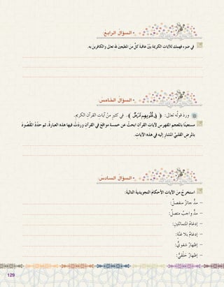 129129
:َ‫ة‬‫التالي‬ َ‫ة‬‫التجويدي‬ َ‫م‬‫أحكا‬‫ال‬ ِ‫آيات‬‫ال‬ َ‫من‬ ْ‫ا�ستخرج‬ G
............................................................................................ 	:ٌ‫منف�صل‬ ٌ‫ز‬‫جائ‬ ٌّ‫مد‬ -
............................................................................................ 	:ٌ‫مت�صل‬ ٌ‫واجب‬ ٌّ‫مد‬ -
............................................................................................ 	:ِ‫املتماثلني‬ ُ‫م‬‫إدغا‬� -
............................................................................................ 	:ٍ‫ة‬ّ‫ن‬‫غ‬ ‫بال‬ ٌ‫م‬‫إدغا‬� -
............................................................................................ 	: ٌّ‫�شفوي‬ ٌ‫إظهار‬� -
............................................................................................ 		: ٌّ‫قي‬ْ‫ل‬ َ‫ح‬ ٌ‫إظهار‬� -
: ُ‫ال�ساد�س‬ ُ‫ؤال‬�‫ال�س‬
:ُ‫الرابع‬ ُ‫ؤال‬�‫ال�س‬
: ُ‫اخلام�س‬ ُ‫ؤال‬�‫ال�س‬
.ِ‫الكرمي‬ ِ‫آن‬�‫القر‬ ِ‫آيات‬� ْ‫من‬ ٍ‫ري‬‫كث‬ ‫يف‬ .‫ﱪ‬‫ﮅ‬‫ﮄ‬‫ﮃ‬‫ﱫ‬ :‫تعاىل‬ ‫ه‬ُ‫ل‬‫قو‬ َ‫د‬‫ور‬ 	
َ‫د‬‫و‬ ُ‫ْ�ص‬‫ق‬‫امل‬ ْ‫د‬ّ‫د‬‫ح‬ ‫ثم‬ ،ُ‫ة‬‫العبار‬ ‫ه‬ِ‫هذ‬ ‫فيها‬ ْ‫ت‬َ‫د‬‫ور‬ ِ‫آن‬�‫القر‬ ‫يف‬ َ‫ع‬‫مواق‬ ِ‫ة‬‫خم�س‬ ‫عن‬ ْ‫ابحث‬ ِ‫آن‬�‫القر‬ ِ‫آيات‬‫ل‬ ِ‫املفهر�س‬ ِ‫باملعجم‬ ‫ا‬ً‫ن‬‫م�ستعي‬ G
. ِ‫آيات‬‫ال‬ ‫هذه‬ ‫يف‬ ‫إليه‬� ِ‫ر‬‫امل�شا‬ ِّ‫القلبي‬ ِ‫باملر�ض‬
.......................................................................................................................
.......................................................................................................................
.‫به‬ َ‫والكافرين‬ ‫تعاىل‬ ِ‫هلل‬ َ‫ني‬‫املطيع‬ َ‫من‬ ٍّ‫كل‬ َ‫ة‬‫عاقب‬ ّْ‫ين‬‫ب‬ ِ‫ة‬‫الكرمي‬ ِ‫آيات‬‫ل‬‫ل‬ ‫ك‬ِ‫فهم‬ ِ‫ء‬‫�ضو‬ ‫يف‬ G
.......................................................................................................................
.......................................................................................................................
.......................................................................................................................
 