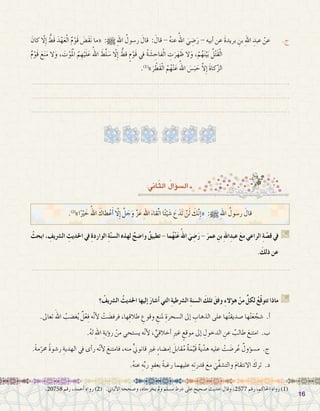 1616
ْ‫ابحث‬، ِ‫ال�رشيف‬ ِ‫احلديث‬‫يف‬ ِ‫ة‬‫الوارد‬ ِ‫ة‬ّ‫ن‬‫ال�س‬‫لهذه‬ ٌ‫وا�ضح‬ ٌ‫ق‬‫تطبي‬-‫ما‬ُ‫ه‬ْ‫ن‬َ‫ع‬ُ‫اهلل‬ َ‫ي‬ ِ‫�ض‬َ‫ر‬- َ‫عمر‬ ِ‫بن‬ ِ‫هلل‬‫ا‬ِ‫عبد‬ َ‫ع‬‫م‬‫الراعي‬ ِ‫ة‬ ّ‫ق�ص‬‫يف‬ G
. َ‫ذلك‬ ‫عن‬
.......................................................................................................................
‫؟‬ ُ‫ال�رشيف‬ ُ‫احلديث‬ ‫إليها‬� َ‫ر‬‫أ�شا‬� ‫التي‬ ِ‫ة‬‫ال�رشطي‬ ِ‫ة‬‫ال�سن‬ َ‫تلك‬ َ‫وفق‬ ِ‫ء‬‫ؤال‬�‫ه‬ ْ‫من‬ ٍّ‫لكل‬ ُ‫ع‬ّ‫ق‬‫تتو‬ ‫ماذا‬ G
.‫تعاىل‬ َ‫اهلل‬ ُ‫غ�ضب‬ُ‫ي‬ ٌ‫ل‬ْ‫ع‬ِ‫ف‬ ‫ه‬َّ‫ن‬‫أ‬‫ل‬ ْ‫ت‬َ‫ض‬�‫فرف‬ ،‫ها‬ِ‫ق‬‫طال‬ ِ‫وقوع‬ ِ‫ملنع‬ ِ‫ال�سحرة‬ ‫إىل‬� ِ‫الذهاب‬ ‫على‬ ‫ها‬ُ‫ت‬‫�صديق‬ ‫ها‬ْ‫ت‬َ‫ع‬ َّ‫�شج‬ .‫أ‬�	
.ُ‫ه‬‫ل‬ ِ‫هلل‬‫ا‬ ِ‫ؤية‬�‫ر‬ ْ‫من‬ ‫ي�ستحي‬ ‫ه‬ّ‫ن‬‫أ‬‫ل‬ ، ٍّ‫أخالقي‬� ِ‫ري‬‫غ‬ ٍ‫موقع‬ ‫إىل‬� ِ‫الدخول‬ ِ‫عن‬ ٌ‫طالب‬ َ‫امتنع‬ .‫ب‬ 	
.ً‫ة‬‫م‬ّ‫حمر‬ ً‫ة‬‫ر�شو‬ ِ‫الهدية‬ ‫يف‬ ‫أى‬�‫ر‬ ‫ه‬ّ‫ن‬‫أ‬‫ل‬ َ‫فامتنع‬ ،‫منه‬ ٍّ‫ين‬‫قانو‬ ِ‫ري‬‫غ‬ ٍ‫ء‬‫إم�ضا‬� َ‫قابل‬ُ‫م‬ ٌ‫ة‬َ‫م‬ِّ‫َي‬‫ق‬ ٌ‫ة‬‫ي‬ّ‫هد‬ ‫عليه‬ ْ‫ت‬َ‫ض‬�‫ر‬ُ‫ع‬ ٌ‫ؤول‬�‫م�س‬ .‫ج‬ 	
.ُ‫ه‬‫عن‬ ِ‫ه‬ِّ‫ب‬‫ر‬ ِ‫بعفو‬ ً‫ة‬‫رغب‬ ‫عليهما‬ ِ‫ه‬ِ‫ت‬‫قدر‬ َ‫مع‬ َ‫ِّي‬‫ف‬‫والت�ش‬ َ‫م‬‫االنتقا‬ َ‫ترك‬ .‫د‬ 	
:‫اين‬ّ‫ث‬‫ال‬ ُ‫ؤال‬�‫ال�س‬
َ‫كان‬ ّ‫ا‬‫ل‬ِ‫إ‬� ُّ‫َط‬‫ق‬ َ‫د‬ْ‫ه‬َ‫ع‬ْ‫ل‬‫ا‬ ٌ‫م‬ْ‫َو‬‫ق‬ َ‫َ�ض‬‫ق‬َ‫ن‬ ‫«ما‬ :h ِ‫هلل‬‫ا‬ ُ‫ر�سول‬ َ‫قال‬ : َ‫قال‬ - ُ‫ه‬‫عن‬ ُ‫اهلل‬ َ‫ي‬ ِ‫�ض‬َ‫ر‬ - ‫أبيه‬� ‫عن‬َ‫ة‬‫بريد‬ ِ‫بن‬ ِ‫هلل‬‫ا‬ ِ‫عبد‬ ْ‫عن‬ 	.‫ج‬
ٌ‫م‬ْ‫َو‬‫ق‬ َ‫ع‬َ‫ن‬َ‫م‬ ‫َال‬‫و‬ ، َ‫ت‬ْ‫لمَْو‬‫ا‬ ُ‫م‬ ِ‫ه‬ْ‫ي‬َ‫ل‬َ‫ع‬ ُ‫اهلل‬ َ‫ط‬َّ‫ل‬ َ‫�س‬ ّ‫ا‬‫ل‬ِ‫إ‬� ُّ‫قط‬ ٍ‫م‬ْ‫َو‬‫ق‬ ‫يف‬ ُ‫ة‬َ‫�ش‬ ِ‫فاح‬ْ‫ل‬‫ا‬ ِ‫ت‬َ‫ر‬َ‫ه‬ َ‫ظ‬ ‫َال‬‫و‬ ،ْ‫م‬ُ‫ه‬َ‫ن‬ْ‫ي‬َ‫ب‬ ُ‫ل‬ْ‫ت‬َ‫ق‬ْ‫ل‬‫ا‬
.)1(
»َ‫ر‬ ْ‫َط‬‫ق‬ْ‫ل‬‫ا‬ ُ‫م‬ُ‫ه‬ْ‫ن‬َ‫ع‬ ُ‫اهلل‬ َ‫س‬�َ‫ب‬ َ‫ح‬ َّ‫ال‬ِ‫إ‬� َ‫ة‬‫كا‬َّ‫ز‬‫ال‬
.......................................................................................................................
.......................................................................................................................
.......................................................................................................................
.20758 ‫رقم‬ ،‫أحمد‬� ‫رواه‬ )2( .‫ألباين‬‫ل‬‫ا‬ ‫و�صححه‬ ،‫يخرجاه‬ ‫ومل‬ ‫م�سلم‬ ‫�رشط‬ ‫على‬ ‫�صحيح‬ ‫حديث‬ ‫وقال‬ ،2577 ‫رقم‬ ،‫احلاكم‬ ‫رواه‬)1(
.)2(
»‫ا‬ًْ‫َير‬‫خ‬ ُ‫اهلل‬ َ‫طاك‬ْ‫ع‬َ‫أ‬� َّ‫ا‬‫ل‬ِ‫إ‬� َّ‫ل‬ َ‫ج‬َ‫و‬ َّ‫ز‬َ‫ع‬ ِ‫هلل‬‫ا‬ َ‫ِّقاء‬‫ت‬‫ا‬ ‫ا‬ً‫ئ‬ْ‫ي‬َ‫ش‬� َ‫ع‬َ‫َد‬‫ت‬ ْ‫ن‬َ‫ل‬ َ‫ك‬َّ‫ن‬ِ‫إ‬�« :h ِ‫هلل‬‫ا‬ ُ‫ر�سول‬ َ‫قال‬
 