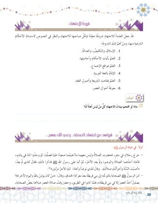 28
:ِ‫االجتهاد‬ ُ‫رشوط‬�
ِ‫أحكام‬‫ل‬‫ا‬ ِ‫ال�ستنباط‬ ِ‫الن�صو�ص‬ ‫يف‬ ِ‫والنظر‬ ِ‫لالجتهاد‬ ‫ها‬َ‫�صاحب‬ ُ‫ل‬ِّ‫ؤه‬�‫ت‬ ً‫ة‬‫ن‬َّ‫معي‬ ‫ا‬ً‫�رشوط‬ ِ‫لالجتهاد‬ ُ‫العلماء‬ َ‫جعل‬ ْ‫قد‬ 	
: ِ‫ال�رشوط‬ َ‫تلك‬ ِّ‫أهم‬� ْ‫ومن‬ ،‫منها‬ ِ‫ال�رشعية‬
.ُ‫ة‬‫والعدال‬ ، ُ‫والتكليف‬ ،ُ‫م‬‫إ�سال‬‫ل‬‫ا‬ .1
.‫ها‬ِ‫ث‬‫أحادي‬�‫و‬ ِ‫أحكام‬‫ل‬‫ا‬ ِ‫آيات‬�‫ب‬ ُ‫العلم‬ .2
. ِ‫إجماع‬‫ل‬‫ا‬ ِ‫مبواقع‬ ُ‫العلم‬ .3
.ِ‫العربية‬ ِ‫باللغة‬ ُ‫م‬‫إملا‬‫ل‬‫ا‬ .4
.ِ‫الفقه‬ ِ‫أ�صول‬�‫و‬ ِ‫ال�رشيعة‬ ِ‫مبقا�صد‬ ُ‫العلم‬ .5
.ِ‫رص‬�‫الع‬ ِ‫أحوال‬� ُ‫ة‬‫معرف‬ .6
:ُ‫َّع‬‫ق‬َ‫و‬َ‫ت‬َ‫أ‬�
‫؟‬ُ‫ه‬‫ل‬ ً‫ال‬‫أه‬� َ‫لي�س‬ ْ‫ن‬َ‫م‬ ُّ‫كل‬ ِ‫د‬‫االجتها‬ َ‫ميدان‬ َ‫اقتحم‬ ِ‫لو‬ ‫ماذا‬ G
.......................................................................................................................
.......................................................................................................................
:-‫عنهم‬‫اهلل‬‫ر�ضي‬- ِ‫ة‬‫ال�صحاب‬ ِ‫اجتهاد‬ ِ‫من‬ ُ‫�شواهد‬
:h ِ‫الر�سول‬ ِ‫ة‬‫حيا‬ ‫يف‬ :ً‫ال‬‫أو‬�
، ٍ‫وقت‬ ‫يف‬ َ‫املاء‬ ‫وا‬ُ‫وجد‬ َّ‫ثم‬ ،‫ا‬َ‫ي‬َّ‫ل‬‫ف�ص‬ ‫ا‬ً‫طيب‬ ‫ا‬ً‫�صعيد‬ ‫ما‬َّ‫فتيم‬ ٌ‫ء‬‫ما‬ ‫معهما‬ َ‫س‬�‫ولي‬ ُ‫ة‬‫ال�صال‬ ِ‫فح�رضت‬ ،ٍ‫�سفر‬ ‫يف‬ ِ‫رجالن‬ َ‫خرج‬ -
:ْ‫يعد‬ ْ‫مل‬ ‫للذي‬ َ‫فقال‬ ، َ‫ذلك‬ ‫فذكرا‬ h ِ‫هلل‬‫ا‬ ِ‫ر�سول‬ ‫على‬ ‫أتيا‬� َّ‫ثم‬ ،ُ‫آخر‬‫ل‬‫ا‬ ِ‫يعد‬ ْ‫مل‬‫و‬ َ‫والو�ضوء‬ َ‫ة‬‫ال�صال‬ ‫هما‬ُ‫أحد‬� َ‫د‬‫أعا‬�‫ف‬
.)1(
»ِ‫تني‬َّ‫مر‬ ُ‫أجر‬‫ل‬‫ا‬ َ‫لك‬ :َ‫د‬‫أعا‬�‫و‬ َ‫أ‬�‫ض‬�‫تو‬ ‫للذي‬ َ‫وقال‬ . َ‫ُك‬‫ت‬‫�صال‬ َ‫ْك‬‫ت‬‫أ‬�‫أجز‬�‫و‬ َ‫ة‬َّ‫ن‬ ُّ‫ال�س‬ َ‫ت‬ْ‫أ�صب‬�«
‫فال‬ ِ‫آخر‬‫ل‬‫ا‬ ِ‫واليوم‬ ِ‫هلل‬‫با‬ ُ‫ؤمن‬�‫ي‬ َ‫كان‬ ْ‫«من‬ : َ‫وقال‬ ، ِ‫اخلندق‬ ِ‫معركة‬ َ‫بعد‬ َ‫ة‬‫قريظ‬ ‫بني‬ ‫إىل‬� ِ‫ه‬ ُّ‫بالتوج‬ َ‫ة‬‫ال�صحاب‬ h ُ‫الر�سول‬ َ‫أمر‬� -
،ِ‫ال�صحابة‬ ُ‫بع�ض‬ ‫�صالها‬ ِ‫رص‬�‫الع‬ ِ‫�صالة‬ ُ‫وقت‬ َ‫رض‬�‫وح‬ ، ِ‫الطريق‬ ‫يف‬ ‫كانوا‬ ‫ا‬َّ‫فلم‬ ،»َ‫ة‬‫قريظ‬ ‫‏بني‬‫يف‬ ‫إال‬� َ‫رص‬�‫الع‬ ٌ‫أحد‬� َّ‫ني‬‫ي�صل‬
.‫داود‬ ‫أبو‬� ‫رواه‬ )1(
 