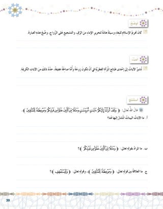 39
:ُّ‫ح‬ ِّ‫�ض‬َ‫و‬ُ‫أ‬�
.َ‫ة‬‫العبار‬ ِ‫ه‬‫هذ‬ ْ‫ح‬ ِّ‫و�ض‬ ، ِ‫واج‬َّ‫ز‬‫ال‬ ‫لى‬َ‫ع‬ ِ‫والت�شجيع‬ ، ِ‫ق‬ِّ‫الر‬ َ‫من‬ ِ‫ء‬‫إما‬‫ال‬ ِ‫ر‬‫لتحري‬ ً‫ة‬ّ‫هام‬ ً‫ة‬‫و�سيل‬ ِ‫ء‬‫غا‬ِ‫ب‬‫لل‬ ِ‫م‬‫إ�سال‬‫ال‬ُ‫حترمي‬ َ‫كان‬ G
.......................................................................................................................
.......................................................................................................................
:ُ‫د‬ِّ‫د‬ َ‫ح‬ُ‫أ‬�
.ِ‫ة‬َ‫مي‬‫الكر‬ ِ‫آيات‬‫ال‬ َ‫من‬ َ‫ذلك‬ ْ‫د‬ّ‫د‬‫ح‬ ،ً‫ة‬‫عفيف‬ ً‫ة‬َِ‫لح‬‫�صا‬ ‫ا‬ًّ‫م‬ُ‫أ‬�‫و‬ ً‫ة‬َ‫زوج‬ َ‫تكون‬ ْ‫أن‬� ‫يف‬ ِ‫ة‬َّ‫ي‬‫طر‬ِ‫ف‬‫ال‬ ِ‫ة‬‫أ‬�‫ر‬ْ‫مل‬‫ا‬ ِ‫ع‬ِ‫ئ‬‫طبا‬ ‫دى‬ْ‫إح‬� ‫إىل‬� ُ‫آيات‬‫ال‬ ُ‫�شري‬ُ‫ت‬ G
.......................................................................................................................
.......................................................................................................................
:ُ‫ِج‬‫ت‬‫َن‬‫ت‬‫أ�س‬�
.‫ﱪ‬‫ﮦ‬‫ﮥ‬‫ﮤ‬‫ﮣ‬‫ﮢ‬‫ﮡ‬‫ﮠ‬‫ﮟ‬‫ﮞ‬‫ﮝ‬‫ﮜ‬‫ﮛ‬‫ﮚ‬‫ﱫ‬ :‫عاىل‬َ‫ت‬ ُ‫اهلل‬ َ‫قال‬ 	
‫نا؟‬ُ‫ه‬ ‫إليها‬� ُ‫ُ�شار‬‫مل‬‫ا‬ ُ‫البينات‬ ُ‫آيات‬‫ال‬ ‫ما‬ .‫أ‬�
.......................................................................................................................
.......................................................................................................................
.......................................................................................................................
‫؟‬‫ﱪ‬‫ﮤ‬‫ﮣ‬‫ﮢ‬‫ﮡ‬‫ﮠ‬‫ﮟ‬‫ﱫ‬ :‫تعاىل‬ ِ‫ه‬ِ‫ل‬‫بقو‬ ُ‫د‬‫املرا‬ ‫ما‬ .‫ب‬
.......................................................................................................................
.......................................................................................................................
‫؟‬‫ﱪ‬‫ﭥ‬‫ﱫ‬ :‫تعاىل‬ ِ‫ه‬ِ‫ل‬‫وقو‬ ،‫ﱪ‬‫ﮦ‬‫ﮥ‬‫ﱫ‬ :‫تعاىل‬ ِ‫ه‬ِ‫ل‬‫قو‬ َ‫ني‬‫ب‬ ُ‫ة‬‫العالق‬ ‫ما‬ .‫ج‬
.......................................................................................................................
.......................................................................................................................
 