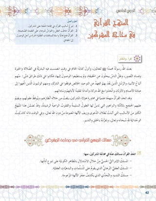 42
‫القرآني‬ ‫المنهج‬
‫المشركين‬ ‫محاجة‬ ‫في‬
:ُ‫أعمل‬�‫و‬ ُ‫أعلم‬�
.َ‫ني‬‫امل�رشك‬ ‫على‬ ِ‫ة‬ ّ‫ج‬ُ‫حل‬‫ا‬ ِ‫إقامة‬� ‫يف‬ ِ‫آن‬�‫القر‬ ِ‫أ�ساليب‬� ُ‫تنوع‬ .1
.ِ‫حيحة‬ ّ‫ال�ص‬ ِ‫العقيدة‬ ‫على‬ ِ‫للربهان‬ َّ‫واحلوا�س‬ َ‫العقل‬ َ‫خاطب‬ ُ‫آن‬�‫القر‬ .2
ِ‫الو�صول‬ ِ‫أجل‬� ‫من‬ ِ‫رة‬ُ‫حل‬‫ا‬ ِ‫ة‬َ‫ْلي‬‫ق‬َ‫ع‬‫ال‬ ِ‫للمناق�شات‬ ‫ا‬ً‫ع‬‫وا�س‬ ً‫ا‬‫جمال‬ َ‫فتح‬ ُ‫آن‬�‫القر‬ .3
. ِ‫احلقائق‬ ‫إىل‬�
:‫اخلام�س‬‫الدر�س‬
:ُ‫ر‬َّ‫ك‬َ‫ف‬َ‫ت‬َ‫أ‬�‫و‬ ،ُ‫أ‬�‫أقر‬�
ِ‫ة‬َ‫واحلري‬ ِ‫اللة‬ ّ‫ال�ض‬ ‫يف‬ ُ‫ة‬ّ‫ي‬‫الب�رش‬ ِ‫فيه‬ ‫انغم�ست‬ ٍ‫وقت‬ ‫يف‬ ‫اخلامت‬ ُ‫ه‬َ‫ب‬‫كتا‬ َ‫أنزل‬�‫و‬ ،َ‫ني‬‫للعامل‬ h ‫ا‬ً‫حممد‬ ُ‫ه‬َ‫ل‬‫ر�سو‬ ُ‫اهلل‬ َ‫بعث‬ 	
‫هم‬ْ‫ن‬‫م‬ :‫ى‬َّ‫ت‬‫�ش‬ َ‫طرائق‬ َ‫ذلك‬ ‫يف‬ ‫فكانوا‬ ،‫إليها‬� َ‫الو�صول‬ ‫ي�ستطيعوا‬ ‫ومل‬ ،ِ‫احلقيقة‬ ِ‫عن‬ َ‫ون‬ُ‫ث‬‫يبح‬ ُ‫النا�س‬ َّ‫وظل‬ ،ِ‫�صور‬ّ‫ت‬‫ال‬ ِ‫وف�ساد‬
‫إىل‬� ‫اتجّهوا‬ ‫ذين‬ّ‫ل‬‫ا‬ َ‫الوثنيون‬ ‫ومنهم‬ ، ِ‫ك‬ْ‫ال�رش‬ ‫يف‬ ‫وا‬ُ‫ع‬‫فوق‬ ِ‫اخلال�ص‬ ِ‫التوحيد‬ ِ‫عن‬ ُ‫العهد‬ ُ‫ِهم‬‫ب‬ َ‫د‬ُ‫ع‬َ‫ب‬ َ‫ذين‬ّ‫ل‬‫ا‬ ِ‫ل‬ ُ‫�س‬ُ‫والر‬ ِ‫ء‬‫أنبيا‬‫ل‬‫ا‬ ُ‫أتباع‬�
.‫هم‬ِ‫ت‬‫ادا‬ َ‫و�س‬ ْ‫هم‬ِ‫ئ‬‫آبا‬‫ل‬ ‫ا‬ً‫تقليد‬ ‫ا‬ً‫د‬‫أندا‬�‫و‬ َ‫�رشكاء‬ ‫اهلل‬ َ‫مع‬ ‫َّخذوا‬‫ت‬‫وا‬ ِ‫أوثان‬‫ل‬‫وا‬ ِ‫أ�صنام‬‫ل‬‫ا‬ ِ‫ة‬َ‫د‬‫با‬ ِ‫ع‬
ُ‫ويقيم‬ ،‫هم‬َ‫ل‬‫عقو‬ ُ‫ظ‬ِ‫ق‬‫و‬ُ‫ي‬‫و‬ ،‫هم‬َ‫ظار‬ْ‫ن‬‫أ‬� ِ‫خالله‬ ‫من‬ ُ‫يلفت‬ ،َ‫ني‬‫امل�رشك‬ ِ‫ء‬‫ؤال‬�‫ه‬ ِ‫حماورة‬ ‫يف‬ ‫ا‬ً‫علمي‬ ‫ا‬ ً‫منهج‬ ُ‫آن‬�‫القر‬ َ‫اتخذ‬ ‫وقد‬ 	
ُ‫ج‬َ‫ه‬ْ‫ن‬‫امل‬ ‫هذا‬ َ‫ن‬َّ‫ت�ضم‬ ْ‫وقد‬ ،ُ‫ة‬‫الر�شيد‬ ُ‫ة‬‫الواعي‬ ُ‫والقلوب‬ ُ‫ة‬‫ال�سليم‬ ُ‫العقول‬ ‫لها‬ ُ‫تدين‬ ‫التي‬ ِ‫والرباهني‬ ِ‫لة‬ِّ‫د‬‫أ‬‫ل‬‫با‬ ‫ج‬ َ‫ج‬ِ‫احل‬ ‫عليهم‬
ُ‫ِت‬‫ب‬‫ث‬ُ‫ي‬ ‫كان‬ ِ‫ه‬ِ‫ت‬‫ذا‬ ِ‫الوقت‬ ِ‫في‬‫و‬ ،‫تعاىل‬ ِ‫هلل‬‫ا‬ ِ‫دون‬ ْ‫من‬ ِ‫املعبودة‬ ِ‫آلهة‬‫ل‬‫ا‬ َ‫وزيف‬ ‫عوى‬َّ‫الد‬ َ‫طالن‬ُ‫ب‬ ْ‫ت‬َ‫ت‬‫أثب‬� ‫التي‬ ِ‫أ�ساليب‬‫ل‬‫ا‬ َ‫من‬ َ‫الكثري‬
.ِ‫ري‬‫والتدب‬ ِ‫باخللق‬ ُ‫ه‬َ‫د‬ُّ‫وتفر‬ ،‫وتعاىل‬ ‫ه‬َ‫ن‬‫بحا‬ ُ‫�س‬ ِ‫هلل‬ َ‫ة‬ّ‫داني‬ ْ‫الوح‬
:‫ـركني‬‫ش‬�‫امل‬‫حماجة‬‫يف‬‫آين‬�‫القر‬‫املنهج‬‫م�سالك‬
:‫منها‬ ،َ‫ني‬‫امل�رشك‬ ِ‫ة‬َّ‫حماج‬ ‫يف‬ ٍ‫ة‬ّ‫د‬‫ع‬ َ‫م�سالك‬ ُ‫آن‬�‫القر‬ َ‫ذ‬َ‫اتخ‬ G
.‫ها‬ِ‫ت‬ّ‫ل‬ِ‫أد‬� ِ‫تنوع‬ ‫على‬ ِ‫ة‬ّ‫الكوني‬ ِ‫ر‬ ِ‫باملظاه‬ ِ‫تدالل‬ ْ‫اال�س‬ ِ‫الل‬ ِ‫خ‬ ْ‫ن‬ِ‫م‬ ُّ‫احل�سي‬ ُّ‫إدراكي‬‫ل‬‫ا‬ ُ‫امل�سلك‬ - 	
.ِ‫ة‬ّ‫العقلي‬ ِ‫ات‬َّ‫والبدهي‬ ِ‫مات‬َّ‫ل‬ َ‫�س‬ُ‫مل‬‫ا‬ ‫على‬ ُ‫م‬‫يقو‬ ‫الذي‬ ُّ‫ين‬‫ها‬ُ‫بر‬‫ال‬ ُّ‫العقلي‬ ُ‫امل�سلك‬ - 	
.ِ‫عومة‬ْ‫ز‬‫امل‬ ِ‫آلهة‬‫ل‬‫ا‬ َ‫ز‬ ْ‫عج‬ ُ‫ف‬ ِ‫ك�ش‬َ‫ي‬ ‫الذي‬ ‫ي‬ِّ‫حد‬َّ‫ت‬‫وال‬ ِ‫نديد‬َ‫ت‬‫ال‬ ُ‫م�سلك‬ - 	
 