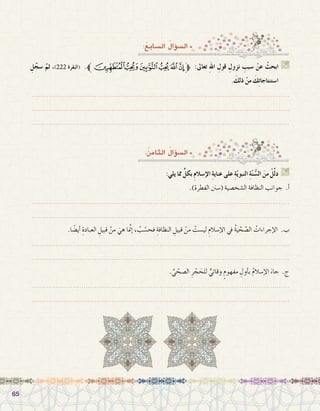 6565
:ُ‫ال�سابع‬ ُ‫ؤال‬�‫ال�س‬
ِ‫ل‬ِّ‫�سج‬ َّ‫ثم‬ ،)222 ‫(البقرة‬ .‫ﯟﱪ‬‫ﯞ‬‫ﯝ‬‫ﯜ‬‫ﯛ‬‫ﯚ‬‫ﱫ‬ :‫تعاىل‬ ِ‫هلل‬‫ا‬ ِ‫قول‬ ِ‫نزول‬ ِ‫�سبب‬ ْ‫عن‬ ْ‫ابحث‬ G
. َ‫ذلك‬ ْ‫من‬ َ‫ك‬ِ‫ت‬‫ا�ستنتاجا‬
.......................................................................................................................
.......................................................................................................................
.......................................................................................................................
:ُ‫ن‬ِ‫الثام‬ ُ‫ؤال‬�‫ال�س‬
:‫يلي‬ ‫مما‬ ٍّ‫بكل‬ ِ‫م‬‫إ�سال‬‫ال‬ ِ‫ة‬‫عناي‬ ‫على‬ ِ‫ة‬ّ‫ي‬‫النبو‬ ِ‫ة‬ّ‫ن‬ ُّ‫ال�س‬ َ‫من‬ ْ‫ل‬ِّ‫ل‬‫د‬ G
.)‫الفطرة‬ ‫(�سنن‬ ‫ال�شخ�صية‬ ‫النظافة‬ ‫جوانب‬ .‫أ‬�
.......................................................................................................................
.......................................................................................................................
.‫ا‬ ً‫أي�ض‬� ِ‫العبادة‬ ِ‫قبيل‬ ْ‫من‬ َ‫هي‬ ‫ا‬ َّ‫م‬‫إن‬� ، ُ‫ب‬ ْ‫فح�س‬ ِ‫النظافة‬ ِ‫قبيل‬ ْ‫من‬ ْ‫لي�ست‬ ِ‫إ�سالم‬‫ل‬‫ا‬ ‫يف‬ ُ‫ة‬‫ي‬ ّ‫ح‬ ّ‫ال�ص‬ ُ‫إجراءات‬‫ل‬‫ا‬ .‫ب‬
.......................................................................................................................
.......................................................................................................................
. ِّ‫ي‬ ّ‫ال�صح‬ ِ‫ر‬ ْ‫ج‬ َ‫للح‬ ٍّ‫وقائي‬ ٍ‫مفهوم‬ ِ‫أول‬�‫ب‬ ُ‫م‬‫إ�سال‬‫ل‬‫ا‬ َ‫جاء‬ .‫ج‬
.......................................................................................................................
.......................................................................................................................
 