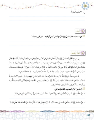 82
. َ‫ك‬ِ‫ت‬‫إجاب‬� ‫لى‬َ‫ع‬ ْ‫ل‬ّ‫ل‬‫د‬ . ٍ‫قنوط‬ ‫أو‬� ٍ‫أ�س‬�‫ي‬ َ‫دون‬ ِ‫ة‬ّ‫الهم‬ ُّ‫و‬‫عل‬ h ِّ‫النبي‬ ِ‫ة‬ّ‫�شخ�صي‬ ِ‫�سمات‬ ‫من‬ G
.......................................................................................................................
.......................................................................................................................
:ُ‫ة‬ّ‫ي‬‫الب�رش‬ ُ‫أ�سباب‬‫ل‬‫ا‬ .‫ج‬
.......................................................................................................................
.......................................................................................................................
:ُ‫ل‬ِّ‫ل‬َ‫د‬ُ‫أ‬�
: ُ‫ِ�ش‬‫ق‬‫نا‬ُ‫أ‬�َ‫و‬ ،ُ‫أ‬�َ‫ر‬ْ‫ق‬َ‫أ‬�
‫َى‬‫ت‬‫أ‬�‫ف‬ ،َ‫م‬‫اال�سال‬ ُ‫عليهم‬ ُ‫�ض‬ِ‫عر‬َ‫ي‬ ،‫نى‬ِ‫م‬ ‫يف‬ ‫هم‬ِ‫ل‬‫نزو‬ ِ‫ن‬ ِ‫أماك‬� ‫يف‬ ِ‫ل‬ِ‫ئ‬‫القبا‬ ‫على‬ ُ‫يطوف‬ h ُّ‫النبي‬ َ‫أخذ‬� ِّ‫احلج‬ ِ‫مو�سم‬ ‫يف‬ 	
ُ‫نحن‬ ْ‫إن‬� َ‫ت‬ْ‫ي‬‫أ‬�‫أر‬� :‫هم‬ْ‫ن‬ِ‫م‬ ٌ‫رجل‬ َ‫فقال‬ ،‫ه‬ِ‫ت‬‫دعو‬ َ‫ة‬‫وحماي‬ ‫ه‬َ‫إيواء‬� ‫هم‬ْ‫ن‬ِ‫م‬ َ‫وطلب‬ ‫تعاىل‬ ِ‫هلل‬‫ا‬ ‫إىل‬� ‫م‬ُ‫فدعاه‬ َ‫ة‬‫ع‬ َ‫�صع�ص‬ ِ‫بن‬ ِ‫عامر‬ ‫ي‬ِ‫ن‬‫ب‬ h
،ُ‫ي�شاء‬ ُ‫حيث‬ ‫ه‬ُ‫ع‬‫ي�ض‬ ِ‫هلل‬‫ا‬ ‫إىل‬� ُ‫أمر‬‫ل‬‫ا‬ : َ‫قال‬ ‫ك؟‬ ِ‫عد‬َ‫ب‬ ْ‫ن‬ِ‫م‬ ُ‫أمر‬‫ل‬‫ا‬ ‫لنا‬ ُ‫أيكون‬� ‫َك‬‫ف‬‫خال‬ ْ‫ن‬َ‫م‬ ‫على‬ ُ‫اهلل‬ َ‫أظهرك‬� َّ‫ثم‬ َ‫ك‬ِ‫أمر‬� ‫على‬ ‫اك‬َ‫ن‬‫ع‬ْ‫ي‬‫با‬
. َ‫ك‬ِ‫أمر‬�‫ب‬ ‫ا‬َ‫ن‬‫ل‬ َ‫ة‬‫حاج‬ ‫ال‬ !!‫نا‬ِ‫ري‬‫لغ‬ ُ‫أمر‬‫ل‬‫ا‬ َ‫كان‬ ُ‫اهلل‬ َ‫ك‬َ‫أظهر‬� ‫ا‬َ‫ذ‬‫إ‬�‫ف‬ ،‫ك‬َ‫ن‬‫دو‬ ِ‫للعرب‬ ‫نا‬َ‫نحور‬ ُ‫ف‬ ِ‫د‬ْ‫أفنه‬� : ُ‫جل‬َّ‫الر‬ َ‫فقال‬
َ‫دون‬ ،َ‫م‬‫إ�سال‬‫ل‬‫ا‬ ‫م‬ ِ‫عليه‬ َ‫وعر�ض‬ ،‫م‬ ِ‫إليه‬� َ‫ع‬ ْ‫ر‬‫أ�س‬�‫ف‬ ِ‫العقبة‬ َ‫عند‬ َ‫ون‬ُ‫ل‬‫ينز‬ ِ‫املدينة‬ ِ‫أهل‬� ْ‫ن‬ِ‫م‬ ‫ا‬ً‫نفر‬ َّ‫أن‬�‫ب‬ h ِ‫هلل‬‫ا‬ ُ‫ر�سول‬ َ‫�سمع‬ َّ‫ثم‬ 	
‫ِه‬‫ب‬ ‫م‬ ُ‫ْك‬‫ت‬َ‫د‬ّ‫توع‬ ‫الذي‬ ُّ‫بي‬َّ‫ن‬‫لل‬ ‫ه‬َّ‫ن‬‫إ‬� ِ‫هلل‬‫وا‬ َ‫لمون‬ْ‫تع‬ : ٍ‫لبع�ض‬ ‫هم‬ ُ‫بع�ض‬ َ‫قال‬ h ِ‫هلل‬‫ا‬ ُ‫ر�سول‬ ‫هم‬َ‫كلم‬ ‫ا‬ّ‫فلم‬ ،ِ‫احلماية‬ ِ‫عن‬ ‫ا‬ً‫ئ‬‫�شي‬ َ‫يذكر‬ ْ‫أن‬�
.‫إليه‬� ‫م‬ُ‫اه‬َ‫دع‬ ‫ما‬ ‫إىل‬� ‫وه‬ُ‫ب‬‫أجا‬�‫ف‬ ،ِ‫إليه‬� ‫م‬ ُ‫ك‬َّ‫ن‬ُ‫ق‬‫ي�سب‬ ‫فال‬ ،ُ‫د‬‫يهو‬
:‫يلي‬ ‫عما‬ ِ‫ة‬ّ‫الطالبي‬ ‫ك‬ِ‫ت‬َ‫ع‬‫جممو‬ ِ‫خالل‬ ْ‫ن‬ِ‫م‬ ْ‫أجب‬� G
. َ‫ك‬ِ‫ل‬‫ذ‬ ‫على‬ ْ‫ل‬ّ‫ل‬َ‫د‬ ، ِّ‫ْعي‬‫ف‬َّ‫ن‬‫لل‬ ‫وال‬ ِّ‫لالنتهازي‬ ‫يها‬ِ‫ف‬ َ‫مكان‬ ‫ال‬ ُ‫ه‬َ‫ت‬‫دعو‬ َّ‫أن‬� ِ‫للجميع‬ َ‫أعلن‬� ‫ه‬ّ‫ن‬‫أ‬� ِ‫ة‬ّ‫ال�سيا�سي‬ h ‫ه‬ِ‫ت‬‫م‬ ْ‫حك‬ ْ‫ن‬ِ‫م‬ -
.......................................................................................................................
‫ذلك؟‬ ُ‫ل‬ِّ‫ل‬‫تع‬ َ‫ِم‬‫ب‬‫ف‬ ،ِ‫احلماية‬ ْ‫ن‬َ‫ع‬ ‫ا‬ً‫ئ‬‫�شي‬ َ‫ر‬ُ‫يذك‬ ْ‫أن‬� ِ‫ري‬‫غ‬ ْ‫ن‬ِ‫م‬ ِ‫إ�سالم‬‫ل‬‫ا‬ ‫إىل‬� ِ‫أمر‬‫ل‬‫ا‬ ‫ئ‬ِ‫باد‬ ‫يف‬ ِ‫املدينة‬ َ‫أهل‬� ‫دعا‬ ‫ه‬ّ‫ن‬‫أ‬� h ‫ه‬ِ‫ت‬‫�سيا�س‬ ْ‫ن‬ِ‫م‬ -
.......................................................................................................................
 