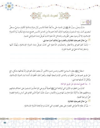 83
:‫ة‬َ‫ل‬‫و‬َّ‫الد‬ ِ‫ء‬‫بنا‬‫�س‬ُ‫�س‬ُ‫أ‬�
:ُ‫أ‬�َ‫ر‬ْ‫ق‬َ‫أ‬�
ٍّ‫م�ستقل‬ ٍّ‫�سيا�سي‬ ٍ‫كيان‬َ‫ك‬ ٍ‫ة‬ّ‫إ�سالمي‬� ٍ‫ة‬‫دول‬ ِ‫ل‬ّ‫أو‬� ‫أ�سي�س‬�‫لت‬ َ‫ة‬ّ‫العد‬ ُّ‫عد‬ُ‫ي‬ َ‫أ‬�‫بد‬ ‫ى‬ّ‫ت‬‫ح‬ ِ‫املدينة‬ ‫إىل‬� h ِ‫هلل‬‫ا‬ ُ‫ر�سول‬ َ‫و�صل‬ ْ‫إن‬� ‫ما‬ 	
ِ‫للدولة‬ ً‫ة‬‫وا‬ُ‫ن‬ َ‫ليكون‬ ٍ‫متما�سك‬ ٍ‫جمتمع‬ ‫أ�سي�س‬�‫لت‬ ِ‫ري‬‫التداب‬ َ‫ن‬ِ‫م‬ ً‫ة‬‫جمموع‬ َ‫ّخذ‬‫ت‬‫ا‬ َ‫ك‬ِ‫ل‬‫لذ‬ ‫هم؛‬ُ‫وغري‬ َ‫امل�سلمون‬ ‫ه‬ِ‫ت‬‫راي‬ َ‫حتت‬ ‫لين�ضوي‬
.ِ‫املدينة‬ ‫يف‬ ِ‫الدولة‬ َ‫إن�شاء‬� ُ‫ُعرقل‬‫ت‬ ْ‫ت‬َ‫ن‬‫كا‬ ِ‫اخلية‬ّ‫الد‬ ِ‫وامل�شاكل‬ ِ‫روف‬ ُّ‫الظ‬ ِ‫بع�ض‬ َ‫د‬‫وجو‬ َّ‫أن‬� ‫إال‬� ،ِ‫إ�سالمية‬‫ل‬‫ا‬
:‫يلي‬ ‫عما‬ ْ‫أجب‬� ‫ك‬ِ‫ئ‬‫مال‬ُ‫ز‬ َ‫ع‬‫م‬ ِ‫عاون‬ّ‫ت‬‫وبال‬ ِ‫ة‬ّ‫الطالبي‬ ‫ك‬ِ‫ت‬‫جمموع‬ ِ‫خالل‬ ْ‫ن‬ِ‫م‬ G
‫ها‬َ‫ن‬ْ‫أم‬� ُ‫د‬ِّ‫ُهد‬‫ت‬‫و‬ ،ِ‫ة‬ّ‫إ�سالمي‬‫ل‬‫ا‬ ِ‫الدولة‬ َ‫إن�شاء‬� ُ‫تعرقل‬ ْ‫ت‬َ‫ن‬‫كا‬ ‫التي‬ ِ‫اخلية‬ّ‫الد‬ ِ‫يات‬ّ‫والتحد‬ ِ‫أخطار‬‫ل‬‫وا‬ ِ‫ق‬ِ‫ئ‬‫العوا‬ َّ‫أهم‬� ْ‫د‬ ُ‫�ص‬ْ‫ار‬ -
.ِ‫رة‬ّ‫املنو‬ ِ‫املدينة‬ ‫يف‬ َّ‫الداخلي‬ ‫ها‬َ‫وا�ستقرار‬
.......................................................................................................................
.......................................................................................................................
.......................................................................................................................
ٍ‫رائع‬ ٍ‫ب�شكل‬ ‫ها‬َ‫جل‬‫عا‬ُ‫ي‬ ْ‫أن‬�‫و‬ َ‫العوائق‬ َ‫تلك‬ َ‫يح�رص‬ ْ‫أن‬� ِ‫أمور‬‫ل‬‫ل‬ ‫ِه‬‫ري‬‫تدب‬ ِ‫وح�سن‬ ِ‫الثاقب‬ ِّ‫ال�سيا�سي‬ ‫ه‬ِ‫بنظر‬ h َ‫ا�ستطاع‬ 	
،ِ‫ة‬ّ‫إ�سالمي‬‫ل‬‫ا‬ ِ‫الدولة‬ ِ‫ء‬‫لبنا‬ ‫ا‬ ً‫�س‬ ُ‫�س‬ُ‫أ‬� ُ‫طوات‬ُ‫خل‬‫ا‬ َ‫تلك‬ ُ‫عترب‬ُ‫ت‬‫و‬ ،ِ‫ة‬ّ‫هم‬ُ‫مل‬‫ا‬ ِ‫ة‬ّ‫إ�سرتاتيجي‬‫ل‬‫ا‬ ِ‫ري‬‫داب‬َ‫ت‬‫وال‬ ِ‫وات‬ ُ‫ط‬ُ‫خل‬‫ا‬ ْ‫من‬ ٍ‫ة‬‫جمموع‬ ِ‫طريق‬ ْ‫ن‬َ‫ع‬
:‫يلي‬ ‫ا‬َ‫فيم‬ ‫ها‬َ‫ل‬‫نجُم‬ ْ‫أن‬� ُ‫كن‬ُ‫يم‬‫و‬
:ِ‫ة‬‫ا‬َ‫ؤاخ‬�‫مل‬‫ا‬ ِ‫طريق‬ ْ‫ن‬َ‫ع‬ ٍ‫تما�سك‬ُ‫م‬ ٍ‫جمتمع‬ ُ‫ء‬‫بنا‬ .1
‫هم‬ِ‫ل‬‫قبائ‬ ِ‫اختالف‬‫على‬ َ‫ني‬‫امل�سلم‬ َ‫ني‬‫ب‬ ُ‫ة‬‫ؤاخا‬�‫امل‬‫هي‬‫ربى‬ُ‫ك‬ ً‫ة‬ّ‫أهمي‬�h ُّ‫النبي‬‫أوالها‬�‫التي‬‫أوىل‬‫ل‬‫ا‬ ِ‫اخلطوات‬ َ‫ن‬ِ‫م‬ ْ‫ت‬َ‫ن‬‫كا‬ 	
ِ‫العقيدة‬ ِ‫دة‬ ْ‫ح‬َ‫و‬ ِ‫أ�سا�س‬� ‫لى‬َ‫ع‬ ِ‫القائم‬ ِ‫ين‬ّ‫الد‬ ُ‫ة‬ّ‫أخو‬� ْ‫ت‬َّ‫ل‬‫ح‬ ُ‫حيث‬ ،ِ‫أن�صار‬‫ل‬‫وا‬ َ‫رين‬ ِ‫املهاج‬ َ‫ني‬‫ب‬ ِ‫ؤاخاة‬�‫بامل‬ ً‫ا‬‫ل‬ّ‫أو‬� َ‫أ‬�‫بد‬ ْ‫فقد‬ ،‫هم‬ِ‫ومناطق‬
.ِ‫القبلية‬ ِ‫الروابط‬ َّ‫حمل‬
:ِ‫ة‬ّ‫الطالبي‬ َ‫ك‬ِ‫ت‬‫جمموع‬ ِ‫خالل‬ ْ‫ن‬ِ‫م‬ G
.ِ‫ة‬ّ‫إ�سالمي‬‫ل‬‫ا‬ ِ‫ولة‬ّ‫الد‬ َ‫ة‬‫إقام‬� ُ‫ه‬ ِ‫تواج‬ ْ‫ت‬َ‫ن‬‫كا‬ ‫التي‬ ِ‫العقبات‬ ِ‫بع�ض‬ ‫على‬ ِ‫ء‬‫الق�ضا‬ ‫يف‬ ِ‫ة‬َّ‫أخو‬‫ل‬‫ا‬ ِ‫نظام‬ َ‫أثر‬� ّْ‫ين‬‫ب‬ -
.......................................................................................................................
.......................................................................................................................
 