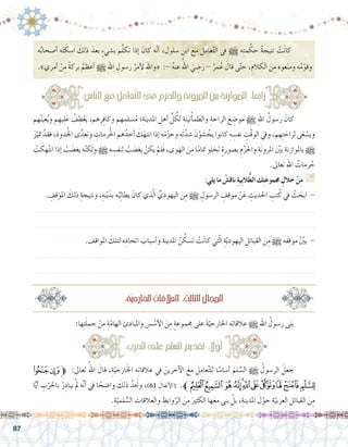 87
‫ه‬ُ‫ب‬‫أ�صحا‬� ‫ه‬َ‫ت‬ َ‫ا�سك‬ َ‫ذلك‬ َ‫بعد‬ ٍ‫ء‬‫ب�شي‬ ‫م‬َّ‫ل‬‫تك‬ ‫إذا‬� َ‫كان‬ ‫ه‬َّ‫ن‬‫أ‬� ،‫�سلول‬ ِ‫ابن‬ َ‫مع‬ ِ‫عامل‬ّ‫ت‬‫ال‬ ‫يف‬ h ‫ه‬ِ‫ت‬‫م‬ ْ‫حك‬ ُ‫ة‬‫نتيج‬ ْ‫ت‬َ‫ن‬‫كا‬ 	
.»‫أمري‬� ْ‫ن‬ِ‫م‬ ً‫ة‬‫برك‬ ُ‫أعظم‬� h ِ‫هلل‬‫ا‬ ِ‫ر�سول‬ ُ‫أمر‬‫ل‬ ِ‫هلل‬‫«وا‬ :- ُ‫ه‬‫عن‬ ُ‫اهلل‬ َ‫ي‬ ِ‫�ض‬َ‫ر‬ - ُ‫مر‬ُ‫ع‬ َ‫قال‬ ‫ى‬ّ‫ت‬‫ح‬ ،ِ‫الكالم‬ َ‫ن‬ِ‫م‬ ‫عوه‬َ‫ن‬‫وم‬ ‫ه‬ُ‫م‬ْ‫وقو‬
‫هم‬ُ‫ن‬‫عي‬ُ‫ي‬‫و‬ ‫م‬ ِ‫ليه‬َ‫ع‬ ُ‫ف‬ ِ‫ط‬ْ‫ع‬َ‫ي‬ ،‫هم‬ِ‫ر‬ِ‫ف‬‫وكا‬ ‫هم‬ ِ‫�سلم‬ُ‫م‬ ‫؛‬ِ‫ة‬َ‫ن‬‫املدي‬ ِ‫أهل‬� ِّ‫ل‬ ُ‫لك‬ ِ‫ة‬َ‫ن‬‫ني‬ْ‫أ‬�‫والطم‬ ِ‫الراحة‬ َ‫ع‬ ِ‫مو�ض‬ h ِ‫هلل‬‫ا‬ ُ‫ر�سول‬ َ‫كان‬ 	
َ‫ز‬ّ‫متي‬ ْ‫فقد‬ ،َ‫د‬‫دو‬ُ‫حل‬‫ا‬ ‫ى‬َّ‫وتعد‬ ِ‫رمات‬ُ‫حل‬‫ا‬ ‫هم‬ُ‫أحد‬� َ‫ك‬َ‫انته‬ ‫إذا‬� ‫ه‬َ‫م‬ْ‫ز‬‫وح‬ ‫َه‬‫ت‬َّ‫د‬ ِ‫�ش‬ َ‫ن‬ْ‫و‬ َ‫�ش‬ ْ‫يخ‬ ‫كانوا‬ ِ‫ه‬ ِ‫نف�س‬ ِ‫ْت‬‫ق‬‫الو‬ ‫ويف‬ ،‫هم‬ِ‫ت‬ َ‫لراح‬ ‫ى‬َ‫ع‬ ْ‫وي�س‬
ْ‫ت‬ َ‫ك‬ ِ‫ه‬ُ‫ت‬‫ان‬ ‫إذا‬� ُ‫ب‬ َ‫يغ�ض‬ ‫ه‬َّ‫ن‬‫ولك‬ h ‫ه‬ ِ‫لنف�س‬ ُ‫ب‬ َ‫يغ�ض‬ ْ‫يكن‬ ْ‫َلم‬‫ف‬ ،‫وى‬َ‫اله‬ َ‫ن‬ِ‫م‬ ‫ا‬ً‫م‬‫متا‬ ‫َخلو‬‫ت‬ ٍ‫ة‬‫ب�صور‬ ِ‫م‬ْ‫ز‬َ‫حل‬‫وا‬ ِ‫ة‬َ‫ن‬‫املرو‬ َْ‫ين‬‫ب‬ ِ‫باملوازنة‬ h
.‫تعاىل‬ ِ‫هلل‬‫ا‬ ُ‫رمات‬ ُ‫ح‬
:‫يلي‬ ‫ما‬ ْ‫ناق�ش‬ ِ‫ة‬‫ِي‬‫ب‬‫ال‬ُّ‫ط‬‫ال‬ ‫ك‬ِ‫ت‬َ‫ع‬‫جممو‬ ِ‫خالل‬ ْ‫ن‬ِ‫م‬ G
. ِ‫املوقف‬ َ‫ذلك‬ ِ‫ونتيجة‬ ،ِ‫نه‬ْ‫ي‬َ‫بد‬ ‫ه‬ُ‫ب‬ِ‫ل‬‫يطا‬ َ‫كان‬ ‫ذي‬ّ‫ل‬‫ا‬ ِّ‫اليهودي‬ َ‫ن‬ِ‫م‬ h ِ‫الر�سول‬ ِ‫موقف‬ ْ‫ن‬َ‫ع‬ ِ‫احلديث‬ ِ‫تب‬ُ‫ك‬ ‫يف‬ ْ‫ث‬ َ‫ابح‬ -
.......................................................................................................................
.......................................................................................................................
.‫املواقف‬ َ‫لتلك‬ ‫ه‬ِ‫اتخاذ‬ َ‫أ�سباب‬�‫و‬ َ‫ة‬‫املدين‬ ُ‫ن‬ ُ‫ت�سك‬ ْ‫ت‬َ‫ن‬‫كا‬ ‫تي‬ّ‫ل‬‫ا‬ ِ‫ة‬ّ‫ي‬‫اليهود‬ ِ‫القبائل‬ َ‫ن‬ِ‫م‬ h ‫َه‬‫ف‬ِ‫ق‬‫مو‬ ّْ‫ين‬‫ب‬ -
.......................................................................................................................
.......................................................................................................................
: ِ‫ا�س‬َّ‫ن‬‫ال‬ َ‫مع‬ ِ‫ل‬ُ‫عام‬َّ‫ت‬‫ال‬‫يف‬ ِ‫م‬ْ‫ز‬‫واحل‬ ِ‫ة‬َ‫ن‬‫املرو‬ َْ‫ين‬‫ب‬ ُ‫ة‬‫وازن‬ُ‫مل‬‫ا‬ :‫ا‬ً‫ع‬‫راب‬
:ُ‫ة‬ّ‫ي‬‫ارج‬َ‫خل‬‫ا‬ ُ‫العالقات‬ :ُ‫الثالث‬‫املجال‬
:‫ها‬ِ‫ت‬َ‫ل‬‫جم‬ ْ‫ن‬ِ‫م‬ ِ‫ة‬ّ‫الهام‬ ِ‫واملبادئ‬ ِ‫�س‬ ُ‫أ�س‬‫ل‬‫ا‬ َ‫ن‬ِ‫م‬ ٍ‫ة‬‫جمموع‬ ‫على‬ َ‫ة‬ّ‫اخلارجي‬ ‫ه‬ِ‫ت‬‫عالقا‬ h ِ‫هلل‬‫ا‬ ُ‫ر�سول‬ ‫ى‬َ‫ن‬‫ب‬ 	
‫ﯽ‬‫ﯼ‬‫ﱫ‬ :‫تعاىل‬ ُ‫اهلل‬ َ‫قال‬ ،ِ‫ة‬َّ‫ارجي‬َ‫خل‬‫ا‬ ‫ه‬ِ‫ت‬‫عالقا‬ ‫يف‬ َ‫آخرين‬‫ل‬‫ا‬ َ‫مع‬ ِ‫عامل‬َّ‫ت‬‫لل‬ ‫ا‬ً‫أ�سا�س‬� َ‫لم‬ ِّ‫ال�س‬ h ُ‫الر�سول‬ َ‫جعل‬ 	
‫ا‬ًّ‫ي‬‫أ‬� ِ‫ب‬ْ‫باحلر‬ ْ‫ر‬ِ‫يباد‬ ْ‫مل‬ ‫ه‬َّ‫ن‬‫أ‬� ‫يف‬ ‫ا‬ ً‫ح‬ ِ‫وا�ض‬ َ‫ذلك‬ ُ‫ونجَد‬ ،)61 ‫أنفال‬‫ل‬‫(ا‬ .‫ﰈﱪ‬‫ﰇ‬‫ﰆ‬‫ﰅ‬‫ﰄ‬‫ﰃ‬‫ﰂ‬‫ﰁ‬‫ﰀ‬‫ﯿ‬‫ﯾ‬
.ِ‫ة‬ّ‫لمي‬ ِّ‫ال�س‬ ِ‫والعالقات‬ ِ‫وابط‬َّ‫الر‬ َ‫ن‬ِ‫م‬ َ‫الكثري‬ ‫ها‬َ‫ع‬‫م‬ ‫بنى‬ ْ‫بل‬ ،ِ‫املدينة‬ َ‫ل‬ْ‫حو‬ ِ‫ة‬ّ‫العربي‬ ِ‫القبائل‬ َ‫ن‬ِ‫م‬
:ِ‫احلرب‬‫على‬ ِ‫ال�سلم‬ ُ‫مي‬‫تقد‬ : ً‫ا‬‫ل‬ّ‫و‬‫أ‬�
 