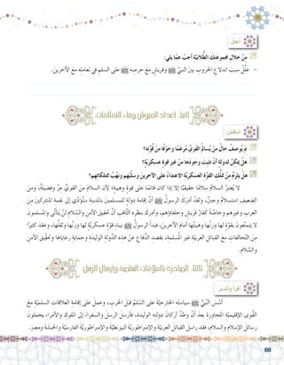 88
:‫يلي‬ ‫ا‬ّ‫عم‬ ْ‫أجب‬� ِ‫ة‬ّ‫البي‬ُّ‫ط‬‫ال‬ َ‫ك‬ِ‫ت‬َ‫ع‬‫جممو‬ ِ‫خالل‬ ْ‫ن‬ِ‫م‬ G
. َ‫آخرين‬‫ل‬‫ا‬ َ‫مع‬ ‫ه‬ِ‫ل‬‫تعام‬ ‫يف‬ ِ‫ال�سلم‬ ‫على‬ h ‫ه‬ ِ‫حر�ص‬ َ‫مع‬ ٍ‫وقري�ش‬ h ِّ‫النبي‬ َ‫ني‬‫ب‬ ِ‫احلروب‬ ِ‫اندالع‬ َ‫�سبب‬ ْ‫ل‬ّ‫ل‬‫ع‬ -
.......................................................................................................................
.......................................................................................................................
‫ه؟‬ِ‫ت‬َّ‫و‬ُ‫ق‬ ْ‫من‬ ‫ا‬ً‫ف‬ْ‫و‬‫وخ‬ ‫ا‬ً‫َم‬‫غ‬‫ر‬ُ‫م‬ َّ‫َوي‬‫ق‬‫ال‬ُ‫مل‬‫�سا‬ُ‫ي‬ ْ‫من‬ ُ‫حال‬ ُ‫و�صف‬ُ‫ي‬َ ِ‫م‬‫ب‬ G
‫؟‬ٍ‫ة‬ّ‫ي‬‫ع�سكر‬ ٍ‫ة‬‫قو‬ ِ‫ري‬‫غ‬ ْ‫من‬ ‫ها‬َ‫د‬‫وجو‬ َ‫ِت‬‫ب‬‫تث‬ ْ‫أن‬� ٍ‫ة‬‫لدول‬ ُ‫ن‬ ِ‫ميك‬ ْ‫هل‬ G
‫هم؟‬ِ‫ت‬‫ممتلكا‬ ُ‫ب‬ْ‫ه‬‫ون‬ ‫هم‬ُ‫ب‬ْ‫ل‬‫و�س‬ َ‫آخرين‬‫ل‬‫ا‬ ‫على‬ ُ‫ء‬‫االعتدا‬ ِ‫ة‬َّ‫ي‬‫الع�سكر‬ ِ‫ة‬َّ‫و‬‫الق‬ ِ‫ك‬ُّ‫ل‬‫مت‬ ْ‫ن‬ِ‫م‬ ُ‫م‬َ‫ز‬‫يل‬ ْ‫هل‬ G
َ‫ومن‬ ،ٌ‫ة‬‫وف�ضيل‬ ٌ‫ز‬ ِ‫ع‬ ِّ‫القوي‬ َ‫من‬ َ‫م‬‫ال�سال‬ ‫أن‬‫ل‬ ‫ٍ؛‬‫ة‬‫وهيب‬ ٍ‫ة‬‫قو‬ ‫على‬ ‫ا‬ً‫قائم‬ ‫كان‬ ‫إذا‬� ‫إال‬� ‫ا‬ًّ‫حقيقي‬ ‫ا‬ً‫م‬‫�سال‬ ُ‫م‬‫ال�سال‬ ُ‫عترب‬ُ‫ي‬ ‫	ال‬
َ‫ن‬ِ‫م‬ َ‫ني‬‫امل�رشك‬ ِ‫نقمة‬ ‫إىل‬� ‫ي‬ّ‫د‬‫ؤ‬�ُ‫ت‬‫�س‬ ِ‫باملدينة‬ َ‫ني‬‫للم�سلم‬ ٍ‫ة‬‫دول‬ َ‫ة‬‫إقام‬� َّ‫أن‬� h ُ‫الر�سول‬ َ‫ك‬َ‫أدر‬� ْ‫ولقد‬ ،ٌ‫نب‬‫وج‬ ٌ‫م‬‫ا�ست�سال‬ ِ‫ال�ضعيف‬
َ‫وامل�سلمون‬ ‫َّى‬‫ت‬‫أ‬�‫ت‬َ‫ي‬ ْ‫لن‬ ِ‫الم‬ َّ‫وال�س‬ ِ‫أمن‬‫ل‬‫ا‬ َ‫حتقيق‬ َّ‫أن‬� ِ‫اقب‬َّ‫ث‬‫ال‬ ‫ه‬ِ‫بنظر‬ َ‫أدرك‬�‫و‬ ،‫ؤهم‬�‫وحلفا‬ ٍ‫قري�ش‬ ُ‫كفار‬ ً‫ة‬ َّ‫وخا�ص‬ ‫هم‬ِ‫ري‬‫وغ‬ ِ‫العرب‬
‫ا‬ً‫كثري‬ َ‫وعقد‬ ،‫ها‬ُ‫ل‬‫وثق‬ ‫ها‬ُ‫ن‬‫وز‬ ‫لها‬ ٍ‫ة‬َّ‫ي‬‫ع�سكر‬ ٍ‫ة‬ّ‫قو‬ ِ‫ء‬‫ببنا‬ h ُ‫الر�سول‬ َ‫أ‬�‫فبد‬ ، َ‫آخرين‬‫ل‬‫ا‬ َ‫م‬‫أما‬� ‫ها‬ُ‫ت‬‫وهيب‬ ‫ها‬ُ‫ن‬‫وز‬ ‫لها‬ ٍ‫ة‬ّ‫بقو‬ َ‫عون‬ّ‫ت‬‫يتم‬ ‫ال‬
ِ‫أمن‬‫ل‬‫ا‬ ِ‫ّيق‬‫ق‬‫وحت‬ ‫ا‬َ‫رعاياه‬ ِ‫وحماية‬ ِ‫ة‬َ‫الوليد‬ ِ‫ولة‬َّ‫الد‬ ‫ه‬ ِ‫هذ‬ ْ‫عن‬ ِ‫فاع‬ِّ‫الد‬ ِ‫بق�صد‬ ،ِ‫�سلمة‬ُ‫مل‬‫ا‬ ِ‫ري‬‫غ‬ ِ‫ة‬ّ‫العربي‬ ِ‫القبائل‬ َ‫مع‬ ِ‫حالفات‬ّ‫ت‬‫ال‬ َ‫ن‬ِ‫م‬
.ِ‫الم‬ َّ‫وال�س‬
َ‫مع‬ ِ‫ة‬ّ‫ال�سلمي‬ ِ‫العالقات‬ ِ‫إقامة‬� ‫على‬ َ‫وعمل‬ ، ِ‫احلرب‬ َ‫قبل‬ ُ‫لم‬ ّ‫ال�س‬ ‫على‬ َ‫ة‬ّ‫اخلارجي‬ ‫ه‬َ‫ت‬‫�سيا�س‬ h ُّ‫بي‬ّ‫ن‬‫ال‬ َ‫�س‬ ّ‫أ�س‬�		
َ‫يحملون‬ ِ‫ء‬‫أمرا‬‫ل‬‫وا‬ ِ‫امللوك‬ ‫إىل‬� َ‫وال�سفراء‬ َ‫الر�سل‬ َ‫أر�سل‬�‫ف‬ ،ِ‫الوليدة‬ ‫ه‬ِ‫ت‬‫دول‬ َ‫أركان‬� َّ‫وطد‬ ْ‫ن‬َ‫أ‬� َ‫بعد‬ ِ‫املجاورة‬ ِ‫ة‬ّ‫إقليمي‬‫ل‬‫ا‬ ‫ُوى‬‫ق‬‫ال‬
.َ‫وم�رص‬ َ‫ة‬ َ‫واحلب�ش‬ َ‫ة‬ّ‫الفار�سي‬ َ‫ة‬ّ‫ي‬‫إمرباطور‬‫ل‬‫وا‬ َ‫ة‬ّ‫البيزنطي‬ َ‫ة‬ّ‫ي‬‫إمرباطور‬‫ل‬‫وا‬ َ‫ة‬ّ‫العربي‬ َ‫القبائل‬ َ‫را�سل‬ ‫فقد‬ ،ِ‫وال�سالم‬ ِ‫إ�سالم‬‫ل‬‫ا‬ َ‫ر�سائل‬
:ِ‫فات‬ُ‫ل‬‫التحا‬ ُ‫ء‬‫وبنا‬ ِ‫اجليو�ش‬ ُ‫إعداد‬� :‫ا‬ً‫ي‬‫ثان‬
:ِ‫�سل‬ُّ‫ر‬‫ال‬ ُ‫إر�سال‬�‫و‬ ِ‫ة‬ّ‫ي‬‫ال�سلم‬ ِ‫بالعالقات‬ ُ‫املبادرة‬ :‫ا‬ً‫ث‬‫ثال‬
:ُ‫ل‬ِّ‫ل‬َ‫ع‬ُ‫أ‬�
: ُ‫ِ�ش‬‫ق‬‫أنا‬�
:ُ‫ر‬ّ‫ب‬‫أتد‬�‫و‬ ُ‫أ‬�‫أقر‬�
 