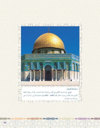 9393
:‫ال�صخرة‬ ‫قبة‬ ‫م�سجد‬
‫اخلليفة‬ ‫ببنائها‬ ‫أمر‬� ‫وقد‬ .‫امل�سجد‬ ‫�شمال‬ ‫ا‬ً‫وحتديد‬ ‫القد�س‬ ‫يف‬ ‫أق�صى‬‫ل‬‫ا‬ ‫امل�سجد‬ ‫حرم‬ ‫يف‬ ‫تقع‬ 	
‫حتى‬ ‫تزال‬ ‫وال‬ .‫املعراج‬ ‫�صخرة‬ ‫فوق‬ ‫296م‬ - ‫886م‬ ‫الفرتة‬ ‫خالل‬ ‫مروان‬ ‫بن‬ ‫امللك‬ ‫عبد‬ ‫أموي‬‫ل‬‫ا‬
.‫ا‬ً‫ي‬‫معمار‬ ً‫ا‬‫رمز‬ ‫هذا‬ ‫يومنا‬
 
