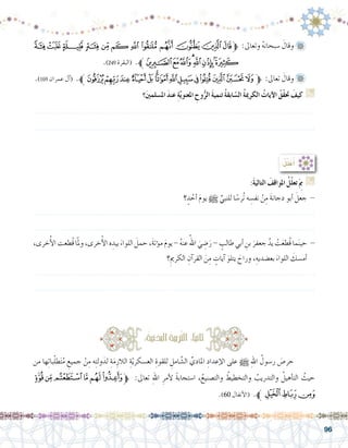 96
‫ﮉ‬‫ﮈ‬‫ﮇ‬‫ﮆ‬‫ﮅ‬‫ﮄ‬‫ﮃ‬‫ﮂ‬‫ﮁ‬‫ﮀ‬‫ﭿ‬‫ﱫﭾ‬ :‫وتعاىل‬ ُ‫ه‬‫�سبحان‬ َ‫وقال‬ 	
.)249 ‫(البقرة‬ .‫ﱪ‬‫ﮐ‬‫ﮏ‬‫ﮎ‬‫ﮍ‬‫ﮌ‬‫ﮋ‬‫ﮊ‬
.)169 ‫عمران‬ ‫آل‬�( .‫ﱪ‬‫ﮡ‬‫ﮠ‬‫ﮟ‬‫ﮞ‬‫ﮝ‬‫ﮜ‬‫ﮛ‬‫ﮚ‬‫ﮙ‬‫ﮘ‬‫ﮗ‬‫ﮖ‬‫ﮕ‬‫ﱫﮔ‬ :‫تعاىل‬ َ‫وقال‬ 	
‫؟‬َ‫ني‬‫امل�سلم‬ َ‫د‬‫عن‬ ِ‫ة‬َّ‫ي‬‫املعنو‬ ِ‫وح‬ُّ‫الر‬ َ‫ة‬‫تنمي‬ ُ‫ة‬‫ابق‬ ّ‫ال�س‬ ُ‫ة‬‫الكرمي‬ ُ‫آيات‬‫ل‬‫ا‬ ُ‫ّق‬‫ق‬‫حت‬ َ‫كيف‬ G
.......................................................................................................................
.......................................................................................................................
:َ‫ة‬‫التالي‬ َ‫املواقف‬ ُ‫ّل‬‫ل‬‫تع‬َ ِ‫م‬‫ب‬ G
‫؟‬ ٍ‫د‬ ُ‫أح‬� َ‫م‬‫يو‬ h ِّ‫للنبي‬ ‫ا‬ً‫ُر�س‬‫ت‬ ‫ه‬ ِ‫نف�س‬ ْ‫ن‬ِ‫م‬ َ‫ة‬‫دجان‬ ‫أبو‬� َ‫جعل‬ -
.......................................................................................................................
.......................................................................................................................
،‫خرى‬ُ‫أ‬‫ل‬‫ا‬‫ُطعت‬‫ق‬‫ا‬ّ‫مل‬‫و‬،‫خرى‬ُ‫أ‬‫ل‬‫ا‬‫ه‬ ِ‫بيد‬ َ‫اللواء‬ َ‫حمل‬،َ‫ة‬‫ؤت‬�‫م‬ َ‫م‬‫يو‬- ُ‫ه‬‫عن‬ ُ‫اهلل‬ َ‫ي‬ ِ‫�ض‬َ‫ر‬- ٍ‫طالب‬‫أبي‬� ِ‫بن‬ َ‫جعفر‬ ُ‫يد‬ ْ‫ت‬َ‫ع‬‫ُط‬‫ق‬‫ما‬َ‫ن‬‫حي‬ -
‫؟‬ِ‫الكرمي‬ ِ‫آن‬�‫القر‬ َ‫ن‬ِ‫م‬ ٍ‫آيات‬� َ‫يتلو‬ َ‫وراح‬ ،ِ‫بع�ضديه‬ َ‫اللواء‬ َ‫أم�سك‬�
.......................................................................................................................
.......................................................................................................................
:ُ‫ل‬ِّ‫ل‬َ‫ع‬ُ‫أ‬�
‫من‬ ‫ها‬ِ‫ت‬‫با‬ّ‫ل‬‫ط‬َ‫ت‬ُ‫م‬ ِ‫جميع‬ ْ‫ن‬ِ‫م‬ ‫ه‬ِ‫ت‬‫ول‬َ‫لد‬ ِ‫ة‬َ‫م‬ِ‫الالز‬ ِ‫ة‬ّ‫ي‬‫الع�سكر‬ ِ‫للقوة‬ ِ‫امل‬ َّ‫ال�ش‬ ِّ‫املادي‬ ِ‫إعداد‬‫ل‬‫ا‬ ‫على‬ h ِ‫هلل‬‫ا‬ ُ‫ر�سول‬ َ‫حر�ص‬ 	
‫ﯝ‬‫ﯜ‬‫ﯛ‬‫ﯚ‬‫ﯙ‬‫ﯘ‬‫ﱫ‬ :‫تعاىل‬ ِ‫هلل‬‫ا‬ ِ‫أمر‬‫ل‬ ً‫ة‬‫ا�ستجاب‬ ،ُ‫والت�صنيع‬ ُ‫والتخطيط‬ ُ‫والتدريب‬ ُ‫أهيل‬�‫الت‬ ُ‫حيث‬
.)60 ‫أنفال‬‫ل‬‫(ا‬ .‫ﱪ‬‫ﯠ‬‫ﯟ‬‫ﯞ‬
:ُ‫ة‬‫ني‬َ‫البد‬ ُ‫ة‬‫ترَّبي‬‫ل‬‫ا‬ :‫ا‬ً‫ي‬‫ثان‬
 