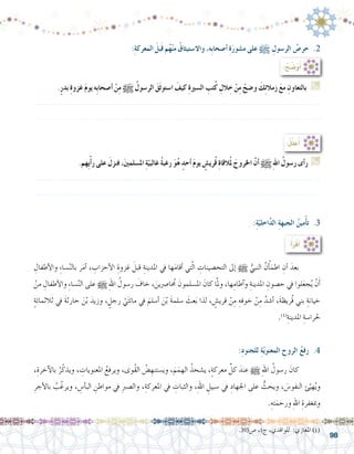 98
.ٍ‫ر‬‫بد‬ ِ‫ة‬‫غزو‬ َ‫م‬‫يو‬ ‫ِه‬‫ب‬‫أ�صحا‬� ْ‫ن‬ِ‫م‬ h ُ‫الر�سول‬ َ‫َق‬‫ث‬‫ا�ستو‬ َ‫كيف‬ ِ‫ة‬‫ال�سري‬ ِ‫تب‬ُ‫ك‬ ِ‫الل‬ ِ‫خ‬ ْ‫ن‬ِ‫م‬ ْ‫و�ضح‬ َ‫ك‬ِ‫ئ‬‫زمال‬ َ‫ع‬‫م‬ ِ‫بالتعاون‬ G
.......................................................................................................................
.......................................................................................................................
.‫ِهم‬‫ي‬ْ‫أ‬�‫ر‬ ‫على‬ َ‫فنزل‬ ،َ‫ني‬‫امل�سلم‬ ِ‫ة‬ّ‫غالبي‬ ُ‫ة‬‫رغب‬ َ‫و‬ُ‫ه‬ ٍ‫أحد‬� َ‫م‬‫يو‬ ٍ‫ري�ش‬ُ‫ق‬ ِ‫ة‬‫القا‬ُ‫مل‬ َ‫اخلروج‬ َّ‫ن‬‫أ‬� h ِ‫هلل‬‫ا‬ ُ‫ر�سول‬ ‫أى‬�‫ر‬ G
.......................................................................................................................
.......................................................................................................................
:ِ‫ة‬‫المعرك‬ َ‫َبل‬‫ق‬ ‫م‬ُ‫ه‬ْ‫ن‬‫م‬ ُ‫واال�ستيثاق‬ ،‫ِه‬‫ب‬‫أ�صحا‬� ِ‫ة‬َ‫ر‬‫م�شو‬ ‫على‬ h ِ‫الر�سول‬ ُ‫حر�ص‬ .2
:ُ‫ضِّح‬�َ‫و‬ُ‫أ‬�
:ُ‫ل‬ِّ‫ل‬َ‫ع‬ُ‫أ‬�
ِ‫أطفال‬‫ل‬‫وا‬ ِ‫ء‬‫�سا‬ّ‫ن‬‫بال‬ ‫ر‬َ‫م‬‫أ‬� ، ِ‫أحزاب‬‫ل‬‫ا‬ ِ‫غزوة‬ َ‫قبل‬ ِ‫املدينة‬ ‫يف‬ ‫ها‬َ‫م‬‫أقا‬� ‫تي‬ّ‫ل‬‫ا‬ ِ‫التح�صينات‬ ‫إىل‬� h ُّ‫النبي‬ َّ‫ن‬ْ‫أ‬�َ‫اطم‬ ِ‫أن‬� َ‫بعد‬ 	
ْ‫من‬ ِ‫أطفال‬‫ل‬‫وا‬ ِ‫ء‬‫�سا‬ّ‫ن‬‫ال‬ ‫على‬ h ِ‫هلل‬‫ا‬ ُ‫ر�سول‬ َ‫خاف‬ ، َ‫ا�رصين‬ ُ‫ح‬‫م‬ َ‫امل�سلمون‬ َ‫كان‬ ‫ا‬َّ‫مل‬‫و‬ ،‫ها‬ِ‫آطام‬�‫و‬ ِ‫املدينة‬ ِ‫ح�صون‬ ‫يف‬ ‫لوا‬َ‫ع‬‫ج‬ُ‫ي‬ ْ‫ن‬َ‫أ‬�
ٍ‫ة‬‫ثالثمائ‬ ‫يف‬ َ‫ة‬‫حارث‬ َ‫ن‬ْ‫ب‬ َ‫وزيد‬ ، ٍ‫رجل‬ ْ‫ي‬َ‫ت‬‫مائ‬ ‫يف‬ َ‫أ�سلم‬� َ‫ن‬ْ‫ب‬ َ‫ة‬‫�سلم‬ َ‫عث‬َ‫ب‬ ‫لذا‬ ، ٍ‫قري�ش‬ ْ‫ن‬ِ‫م‬ ِ‫خوفه‬ ْ‫ن‬ِ‫م‬ َّ‫أ�شد‬� ،َ‫ة‬‫ُريظ‬‫ق‬ ‫بني‬ ِ‫خيانة‬
.)1(
ِ‫املدينة‬ ِ‫حلرا�سة‬
،ِ‫آخرة‬‫ل‬‫با‬ ُ‫ر‬ّ‫ويذك‬ ، ِ‫املعنويات‬ ُ‫ويرفع‬ ،‫ُوى‬‫ق‬‫ال‬ ُ‫�ض‬ ِ‫وي�ستنه‬ ،َ‫م‬َ‫الهم‬ ُ‫ي�شحذ‬ ،ٍ‫ة‬‫معرك‬ ِّ‫كل‬ َ‫عند‬ h ِ‫هلل‬‫ا‬ ُ‫ر�سول‬ َ‫كان‬ 	
ِ‫أجر‬‫ل‬‫با‬ ُ‫ب‬ّ‫ويرغ‬ ، ِ‫أ�س‬�‫الب‬ ِ‫مواطن‬ ‫يف‬ ِ‫رب‬‫وال�ص‬ ،ِ‫املعركة‬ ‫يف‬ ِ‫والثبات‬ ،ِ‫هلل‬‫ا‬ ِ‫�سبيل‬ ‫يف‬ ِ‫اجلهاد‬ ‫على‬ ُّ‫ويحث‬ ، َ‫النفو�س‬ ‫ئ‬ّ‫هي‬ُ‫ي‬‫و‬
.ِ‫ته‬َ‫ورحم‬ ِ‫هلل‬‫ا‬ ِ‫ومبغفرة‬
:ِ‫ة‬ّ‫اخلي‬َّ‫د‬‫ال‬ ِ‫ة‬‫الجبه‬ ُ‫مين‬ْ‫أ‬�‫ت‬ .3
:ِ‫د‬‫للجنو‬ ِ‫ة‬ّ‫ي‬‫المعنو‬ ِ‫الروح‬ ُ‫ع‬‫رف‬ .4
.393‫�ص‬ ،1‫ج‬ ،‫للواقدي‬ :‫املغازي‬ )1(
:ُ‫أ‬�َ‫ر‬ْ‫ق‬َ‫أ‬�
 