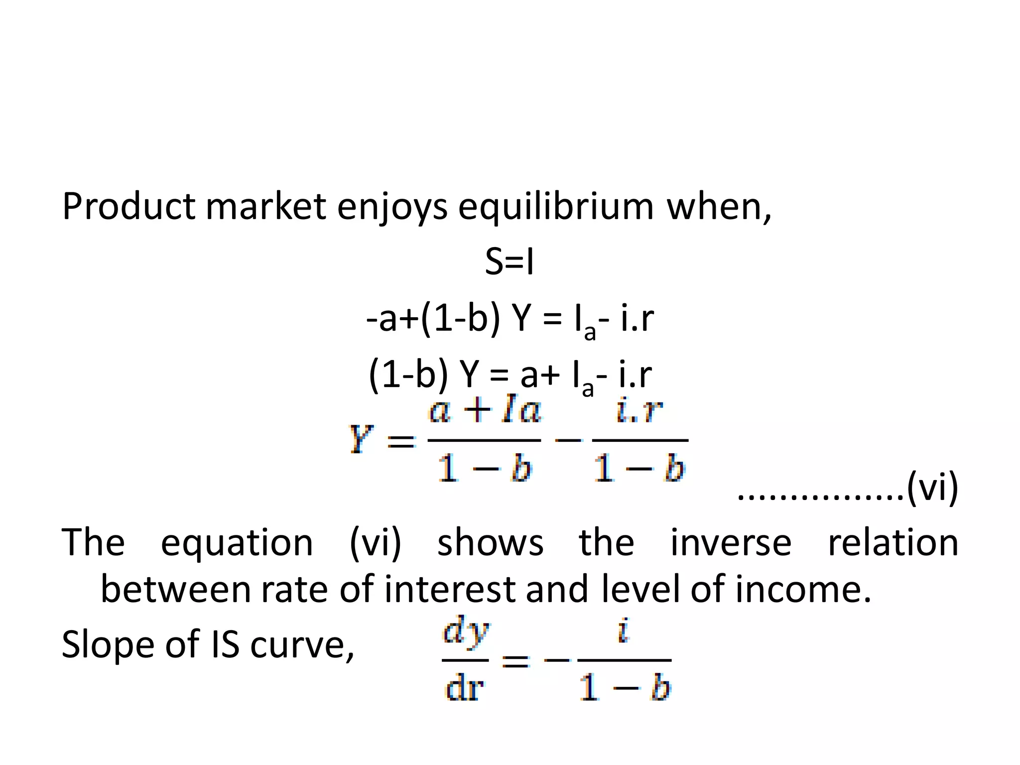 Product market enjoys equilibrium when,
S=I
-a+(1-b) Y = Ia- i.r
(1-b) Y = a+ Ia- i.r
................(vi)
The equation (vi) shows the inverse relation
between rate of interest and level of income.
Slope of IS curve,
 