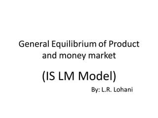 General Equilibrium of Product
and money market
(IS LM Model)
By: L.R. Lohani
 