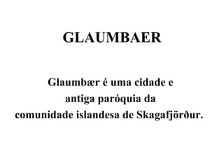GLAUMBAER
Glaumbær é uma cidade e
antiga paróquia da
comunidade islandesa de Skagafjörður.
 