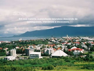 Em sua maioria, a população islandesa descende de noruegueses, irlandeses e escoceses. 