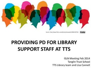 Source: http://www.flickr.com/photos/ivanwalsh/4006230793/

PROVIDING PD FOR LIBRARY
SUPPORT STAFF AT TTS
ISLN Meeting Feb 2014
Tanglin Trust School
TTS Library team and Lisa Cannell

 