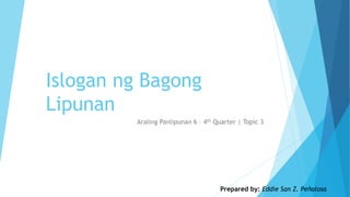 Islogan ng Bagong
Lipunan
Araling Panlipunan 6 – 4th Quarter | Topic 3
Prepared by: Eddie San Z. Peñalosa
 