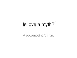 Is love a myth?

A powerpoint for jan.
 