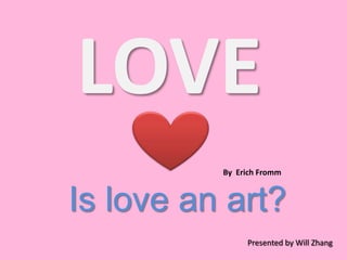 LOVE By  Erich Fromm Is love an art? Presented by Will Zhang 