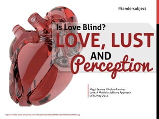 Perception
AND
Mag.a Jeanna Nikolov-Ramirez
Love: A Multidisciplinary Approach
OFAI, May 2015
#tendersubject
LOVE, LUST
https://s-media-cache-ak0.pinimg.com/736x/25/02/3a/25023af94f851ab9c4690029c24f0847.jpg
Is Love Blind?
 