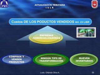 ACTUALIZACIÓN TRIBUTARIA
I. S. L. R.

Costos DE LOS PODUCTOS VENDIDOS Art. 23 LISR

EMPRESAS
COMERCIALIZADORAS

COMPRAN Y
VENDEN
PRODUCTOS

NINGÚN TIPO DE
TRANSFORMACIÓN

Lcdo. Orlando Oliva A.

MUEVEN
INVENTARIOS

59

 