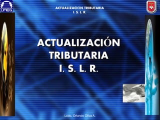 ACTUALIZACIÓN TRIBUTARIA
I. S. L. R.

ACTUALIZACIÓN
TRIBUTARIA
I. S. L. R.

1

Lcdo. Orlando Oliva A.

 