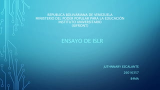 REPUBLICA BOLIVARIANA DE VENEZUELA
MINISTERIO DEL PODER POPULAR PARA LA EDUCACIÓN
INSTITUTO UNIVERSITARIO
(IUFRONT)
ENSAYO DE ISLR
JUTHNNARY ESCALANTE
26016357
B4MA
 