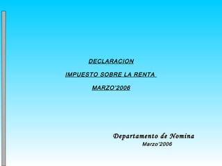 DECLARACION

IMPUESTO SOBRE LA RENTA

      MARZO’2006




            Departamento de Nomina
                   Marzo’2006
 