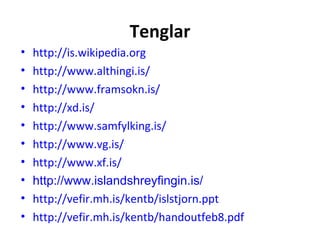 Tenglar http://is.wikipedia.org   http://www.althingi.is/ http://www.framsokn.is/   http://xd.is/   http://www.samfylking.is/ http://www.vg.is/   http://www.xf.is/   http://www.islandshreyfingin.is/ http://vefir.mh.is/kentb/islstjorn.ppt http://vefir.mh.is/kentb/handoutfeb8.pdf       