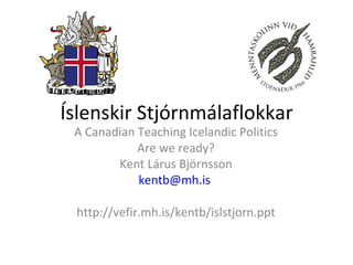 Íslenskir Stjórnmálaflokkar A Canadian Teaching Icelandic Politics Are we ready? Kent Lárus Björnsson [email_address]   http://vefir.mh.is/kentb/islstjorn.ppt 
