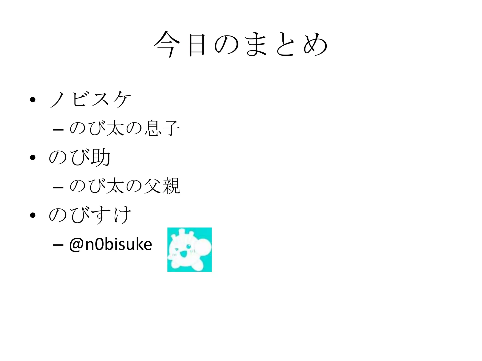 今日のまとめ
• ノビスケ
 – のび太の息子
• のび助
 – のび太の父親
• のびすけ
 – @n0bisuke
 