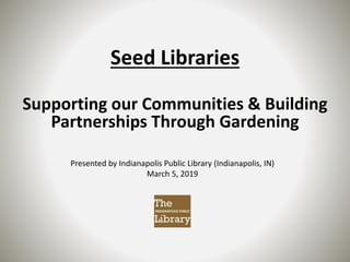 Seed Libraries
Supporting our Communities & Building
Partnerships Through Gardening
Presented by Indianapolis Public Library (Indianapolis, IN)
March 5, 2019
 
