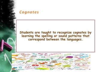 Students are taught to recognize cognates by
learning the spelling or sound patterns that
correspond between the languages.
 