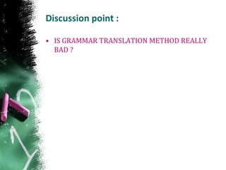 Discussion point :
• IS GRAMMAR TRANSLATION METHOD REALLY
BAD ?
 