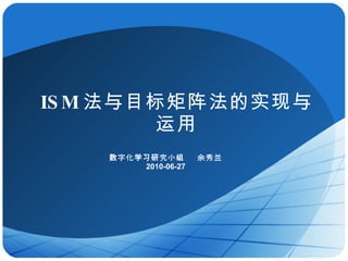 ISM 法与目标矩阵法 的实现与运用 数字化学习研究小组  余秀兰 2010-06-27 