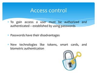 Access control
To gain access a user must be authorized and
authenticated – established by using passwords

Passwords have their disadvantages

New technologies like tokens, smart cards, and
biometric authentication
 