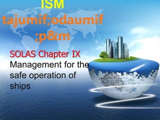 ISM
tajumif;odaumif
;p&m
SOLAS Chapter IX
Management for the
safe operation of
ships
 