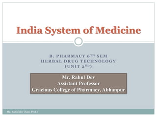 B. PHARMACY 6 TH SEM
HERBAL DRUG TECHNOLOGY
(UNIT 2ND)
India System of Medicine
Mr. Rahul Dev
Assistant Professor
Gracious College of Pharmacy, Abhanpur
Mr. Rahul dev (Asst. Prof.)
 