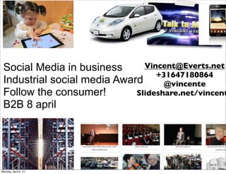 Social Media in business      Vincent@Everts.net
                                  +31647180864
 Industrial social media Award      @vincente
 Follow the consumer!        Slideshare.net/vincent
 B2B 8 april




Monday, April 8, 13
 