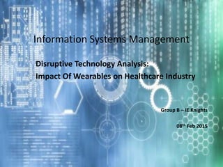 Information Systems Management
Disruptive Technology Analysis:
Impact Of Wearables on Healthcare Industry
Group B – IE Knights
08th Feb 2015
 