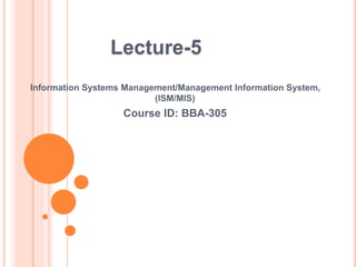 Information Systems Management/Management Information System,
(ISM/MIS)
Course ID: BBA-305
Lecture-5
 
