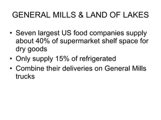 GENERAL MILLS & LAND OF LAKES Seven largest US food companies supply about 40% of supermarket shelf space for dry goods Only supply 15% of refrigerated Combine their deliveries on General Mills trucks 