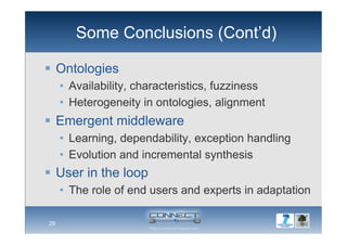 Some Conclusions (Cont’d)
  Ontologies
•  Availability, characteristics, fuzziness
•  Heterogeneity in ontologies, alignment
  Emergent middleware
•  Learning, dependability, exception handling
•  Evolution and incremental synthesis
  User in the loop
•  The role of end users and experts in adaptation
29
 